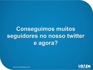 Conseguimos muitos
seguidores no nosso twitter
         e agora?
 