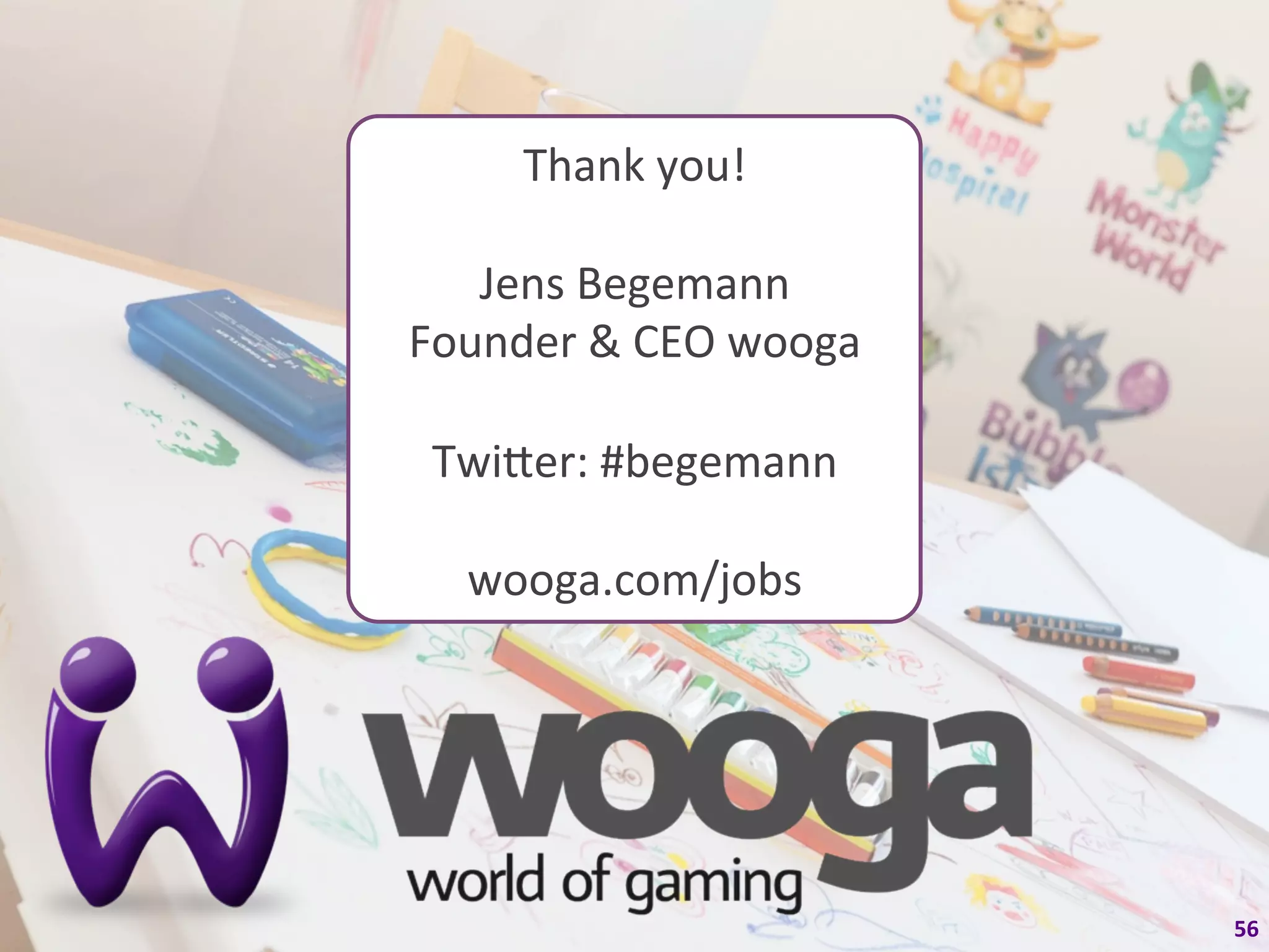 Thank	
  you!	
  
             	
  
   Jens	
  Begemann	
  
Founder	
  &	
  CEO	
  wooga	
  
             	
  
 Twiqer:	
  #begemann	
  
             	
  
  wooga.com/jobs	
  




                                   56	
  
 