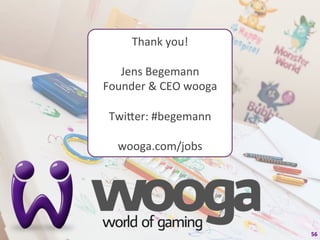 Thank	
  you!	
  
             	
  
   Jens	
  Begemann	
  
Founder	
  &	
  CEO	
  wooga	
  
             	
  
 Twiqer:	
  #begemann	
  
             	
  
  wooga.com/jobs	
  




                                   56	
  
 