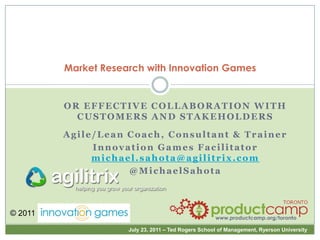 Market Research with Innovation Games OR EFFECTIVE COLLABORATION WITH CUSTOMERS AND STAKEHOLDERS Agile/Lean Coach, Consultant & Trainer Innovation Games Facilitator michael.sahota@agilitrix.com @MichaelSahota 