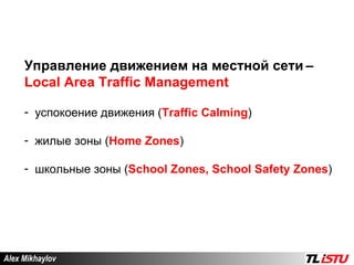 Alex Mikhaylov Управление движением на местной сети   –  Local Area Traffic Management успокоение движения ( Traffic Calming ) жилые зоны  ( Home Zones ) школьные зоны  ( School Zones, School Safety Zones )  