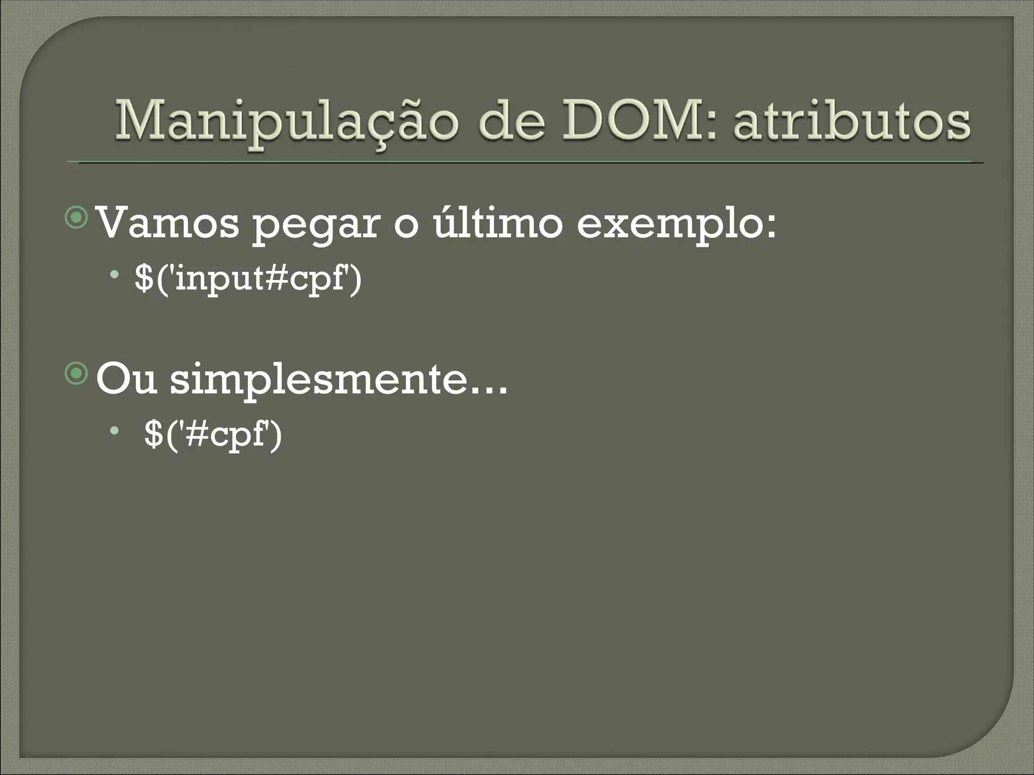  Vamos   pegar o último exemplo:
 • $('input#cpf')

 Ou   simplesmente...
 • $('#cpf')
 