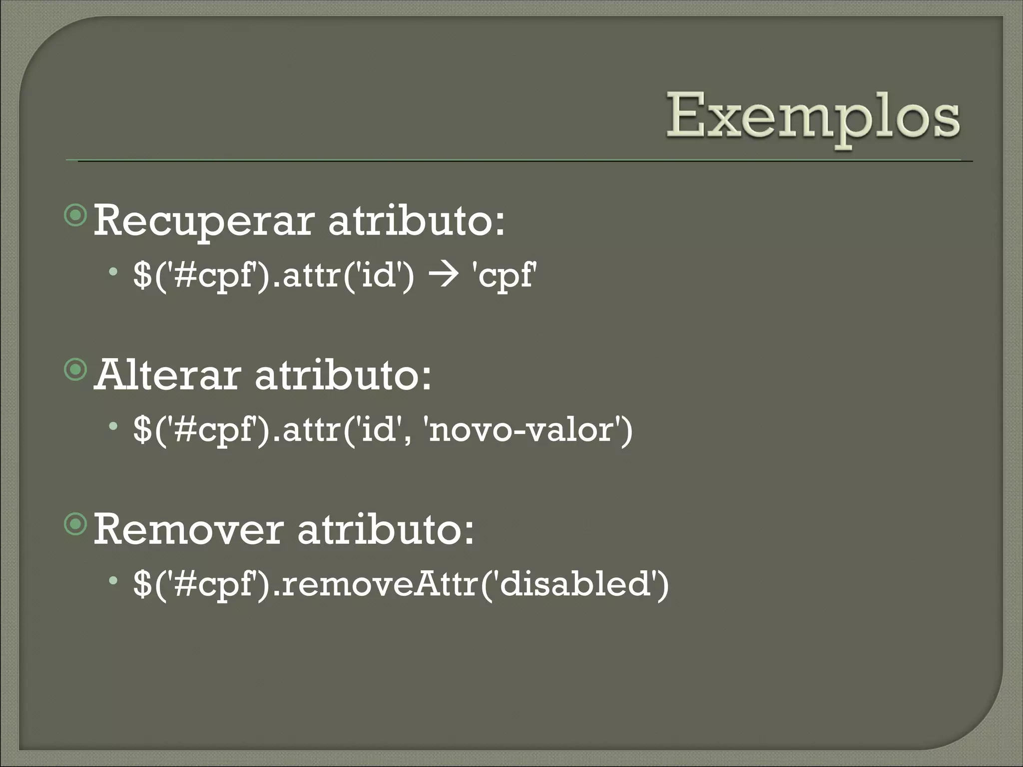  Recuperar      atributo:
  • $('#cpf').attr('id')  'cpf'

 Alterar   atributo:
  • $('#cpf').attr('id', 'novo-valor')

 Remover      atributo:
  • $('#cpf').removeAttr('disabled')
 