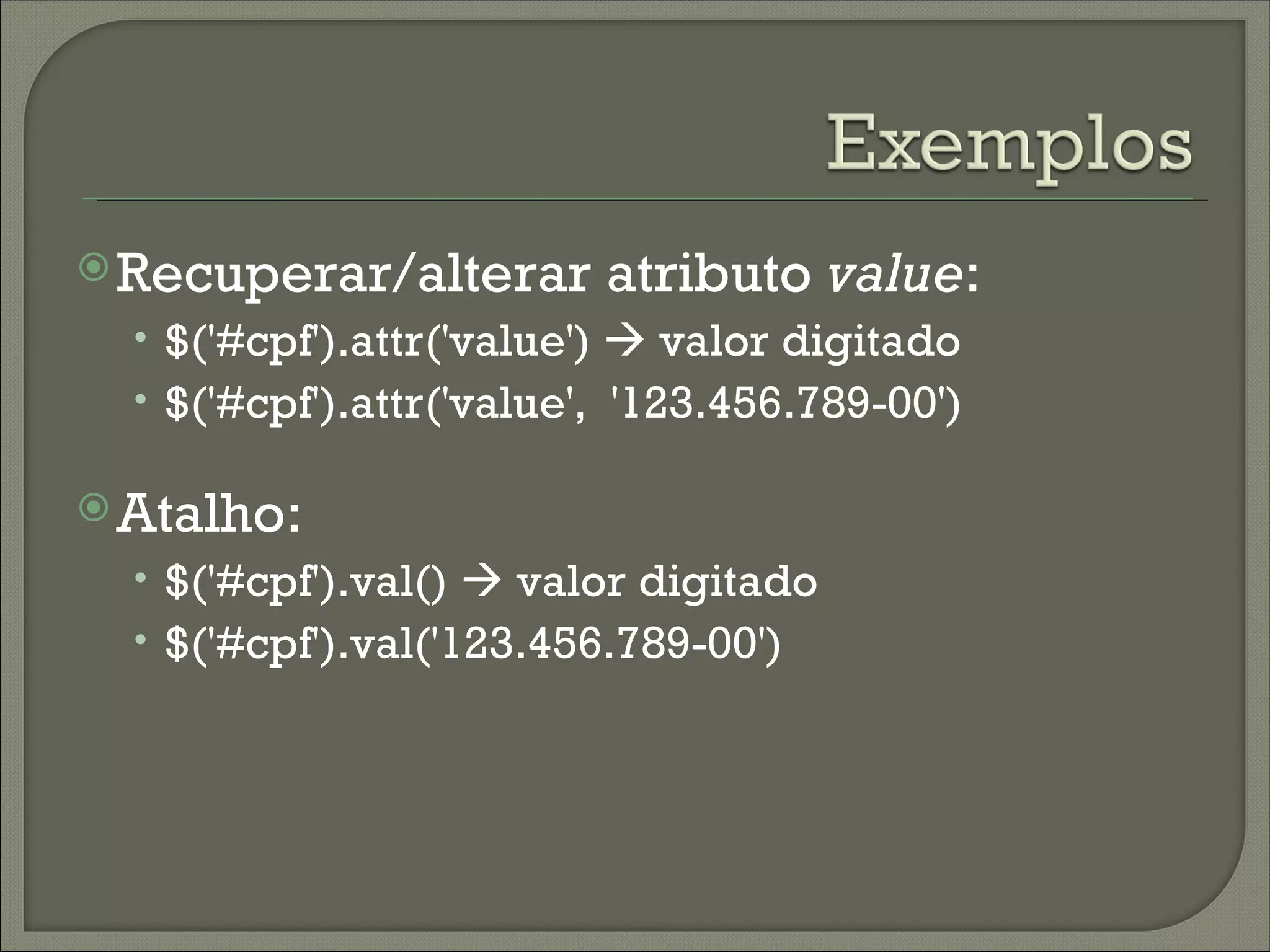  Recuperar/alterar       atributo value:
  • $('#cpf').attr('value')  valor digitado
  • $('#cpf').attr('value', '123.456.789-00')

 Atalho:
  • $('#cpf').val()  valor digitado
  • $('#cpf').val('123.456.789-00')
 