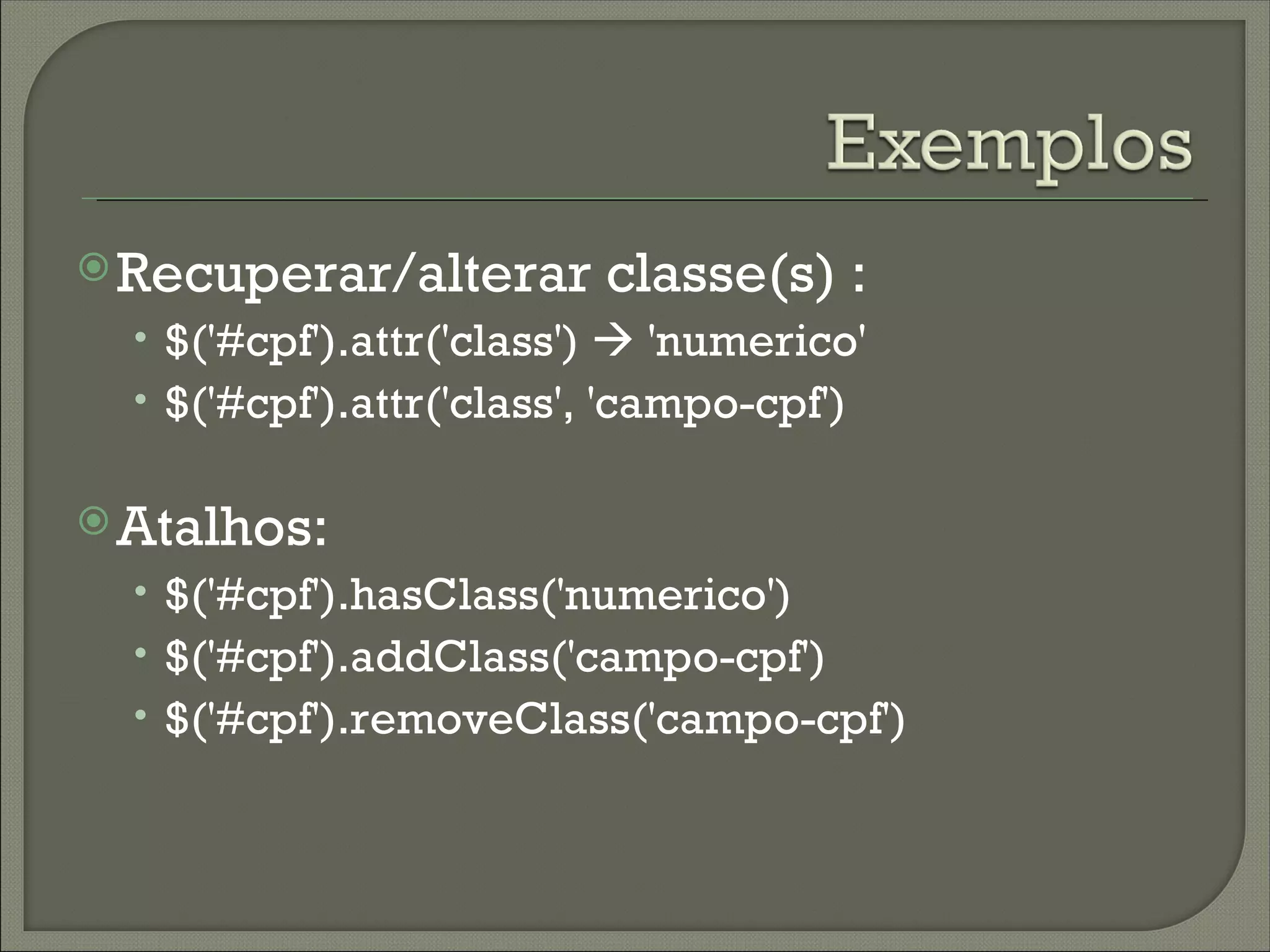  Recuperar/alterar       classe(s) :
  • $('#cpf').attr('class')  'numerico'
  • $('#cpf').attr('class', 'campo-cpf')

 Atalhos:
  • $('#cpf').hasClass('numerico')
  • $('#cpf').addClass('campo-cpf')
  • $('#cpf').removeClass('campo-cpf')
 