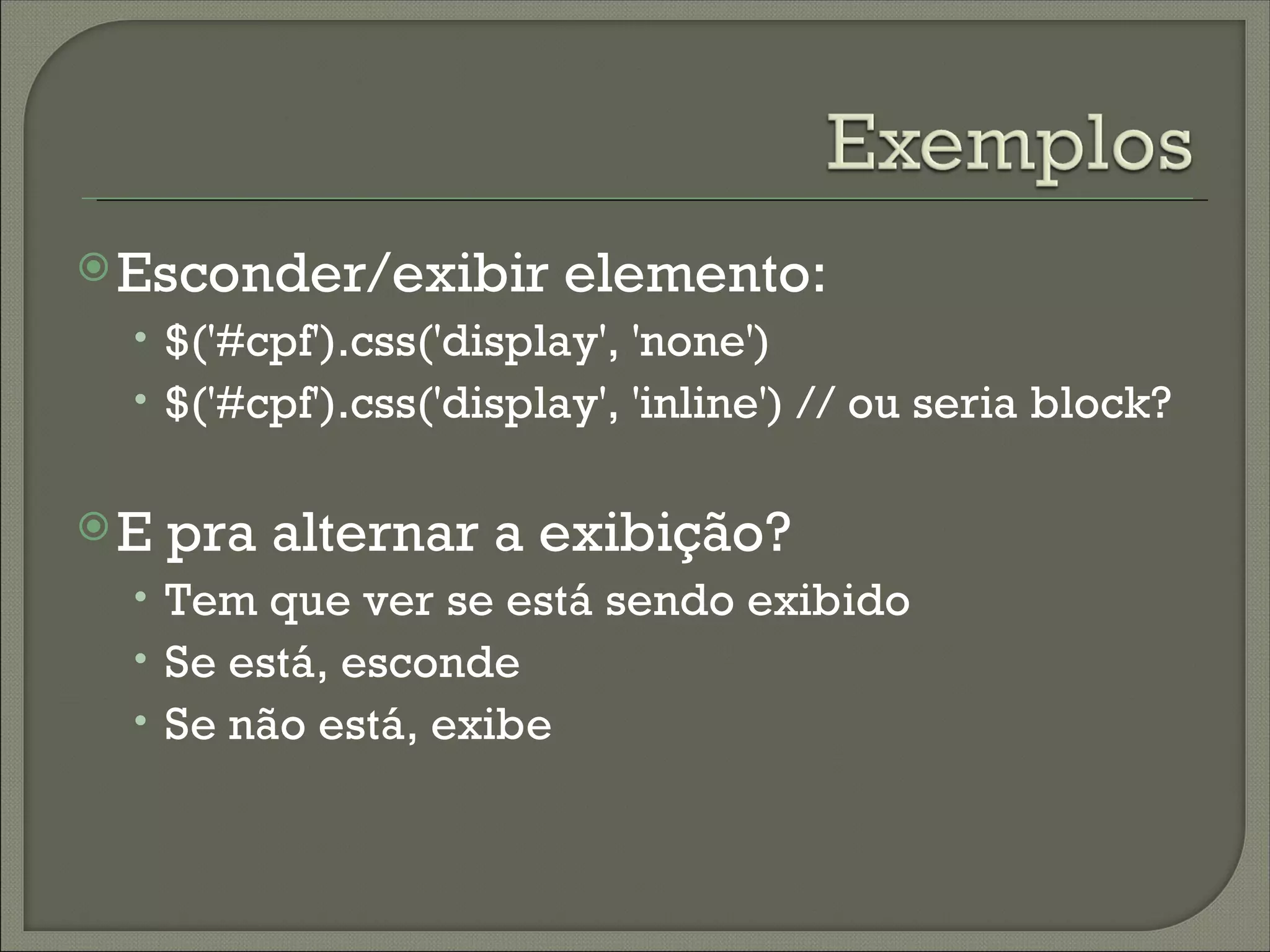  Esconder/exibir        elemento:
  • $('#cpf').css('display', 'none')
  • $('#cpf').css('display', 'inline') // ou seria block?


E   pra alternar a exibição?
  • Tem que ver se está sendo exibido
  • Se está, esconde
  • Se não está, exibe
 