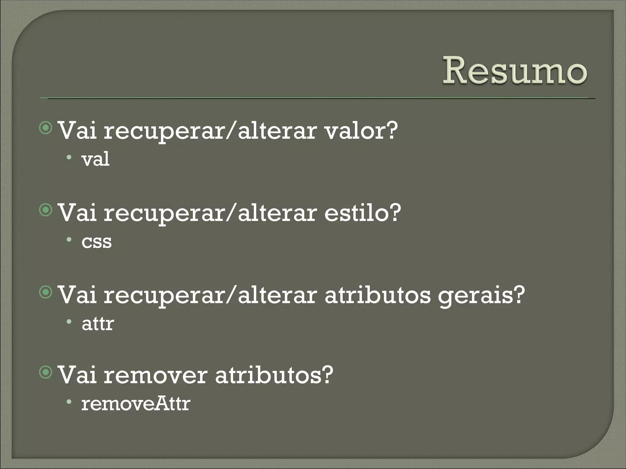  Vai   recuperar/alterar valor?
  • val

 Vai   recuperar/alterar estilo?
  • css

 Vai   recuperar/alterar atributos gerais?
  • attr

 Vai   remover atributos?
  • removeAttr
 