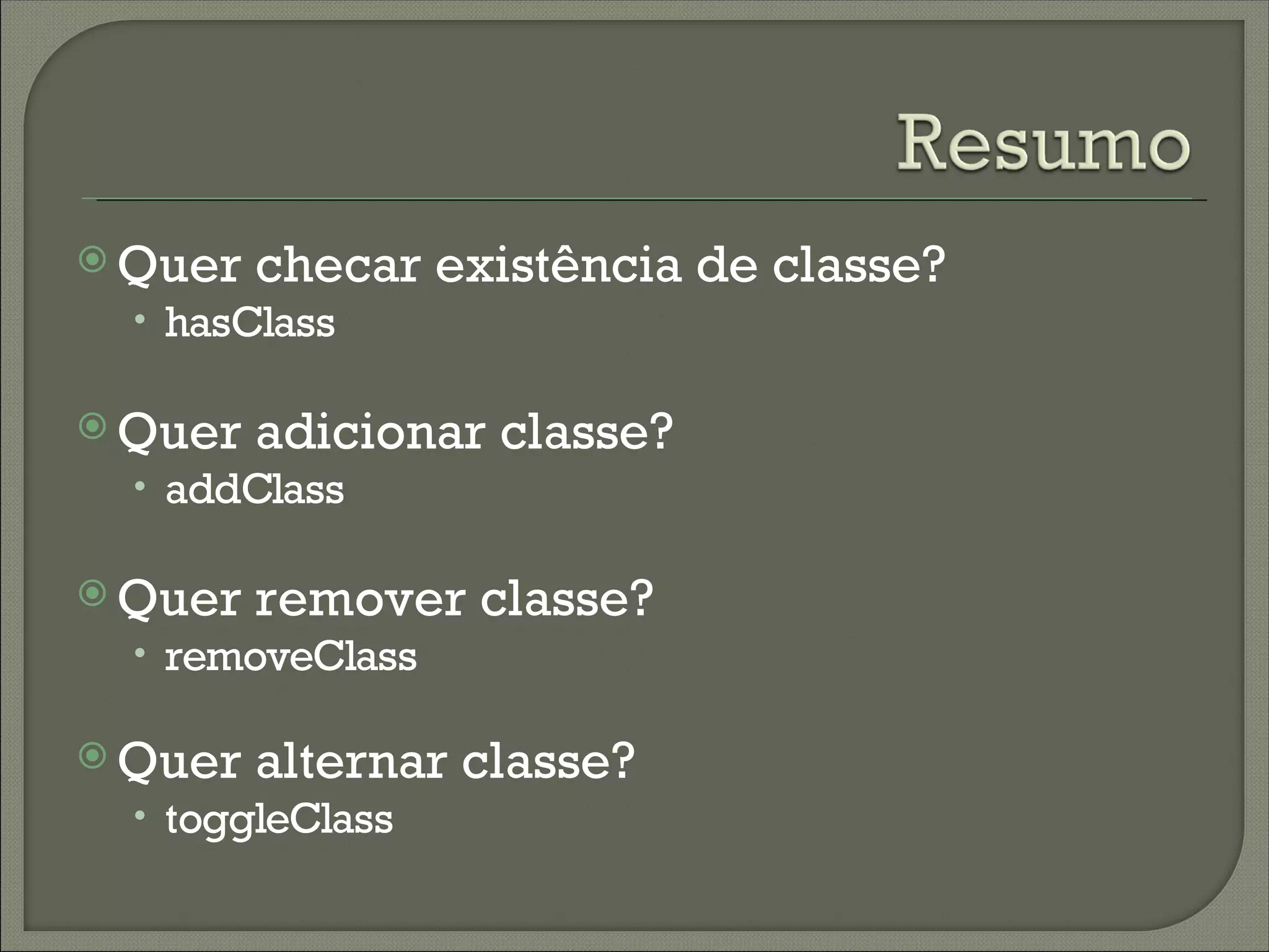  Quer   checar existência de classe?
  • hasClass

 Quer   adicionar classe?
  • addClass

 Quer   remover classe?
  • removeClass

 Quer   alternar classe?
  • toggleClass
 
