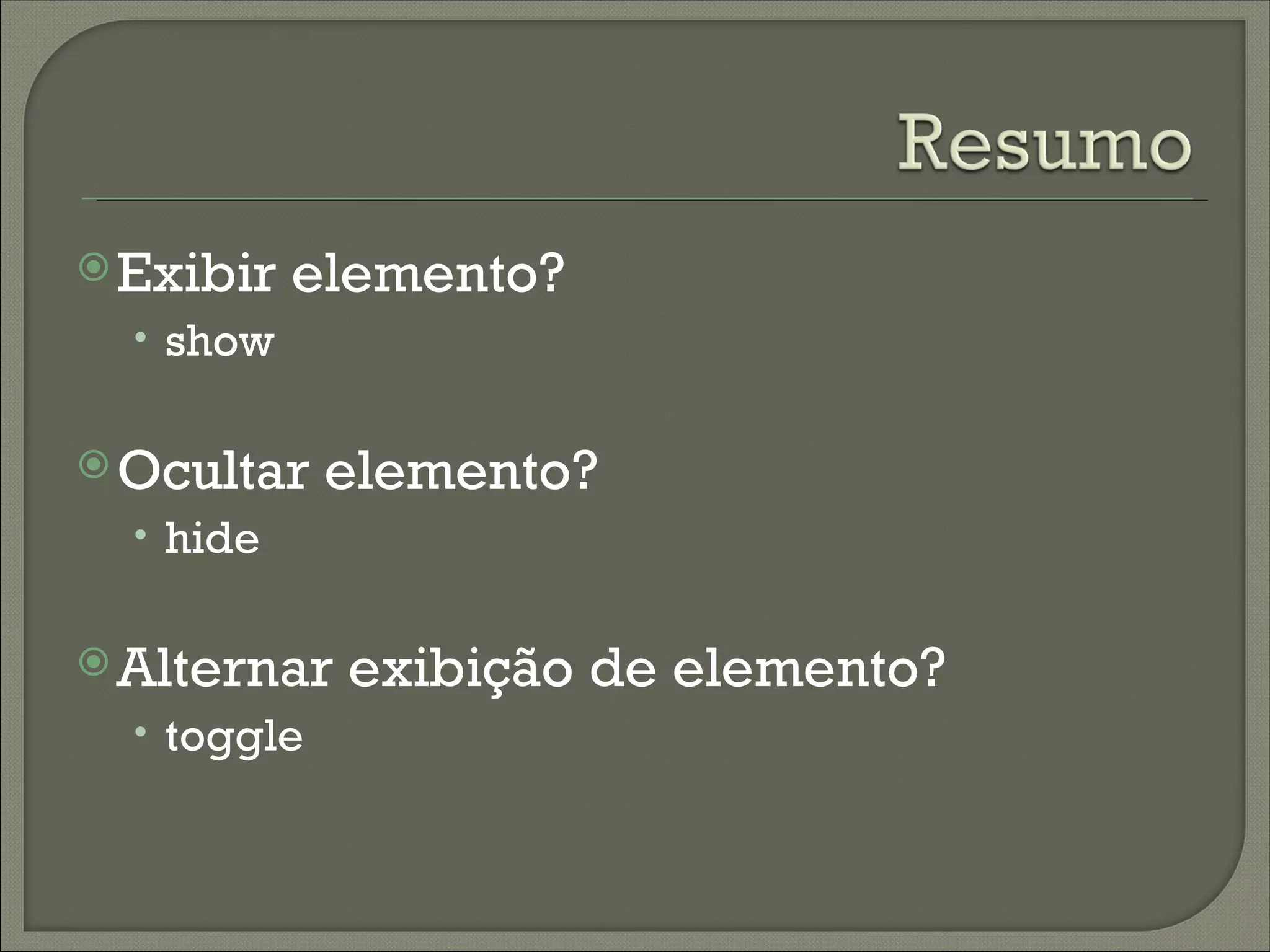  Exibir   elemento?
  • show


 Ocultar    elemento?
  • hide


 Alternar   exibição de elemento?
  • toggle
 