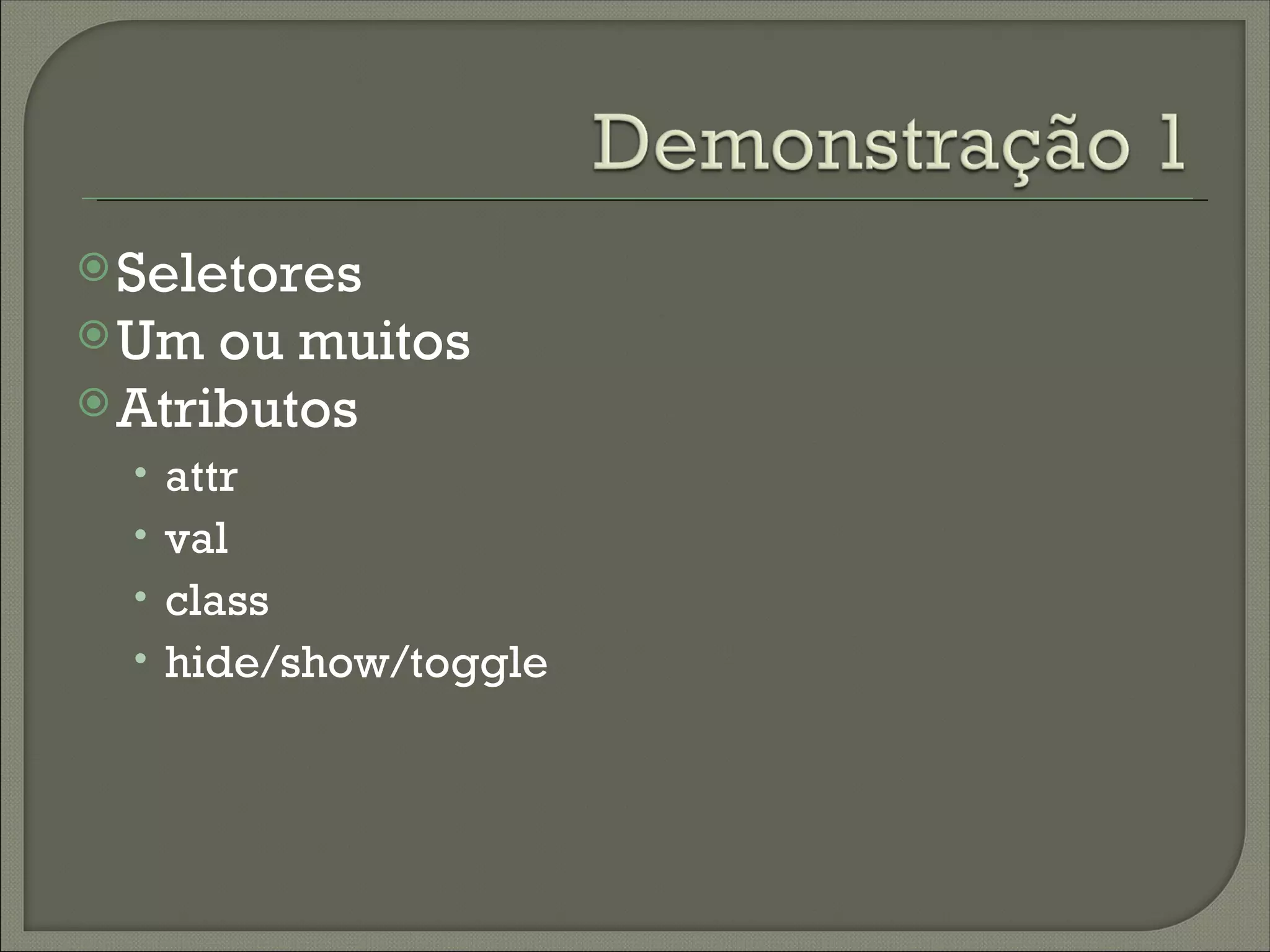  Seletores
 Um  ou muitos
 Atributos
  • attr
  • val
  • class
  • hide/show/toggle
 