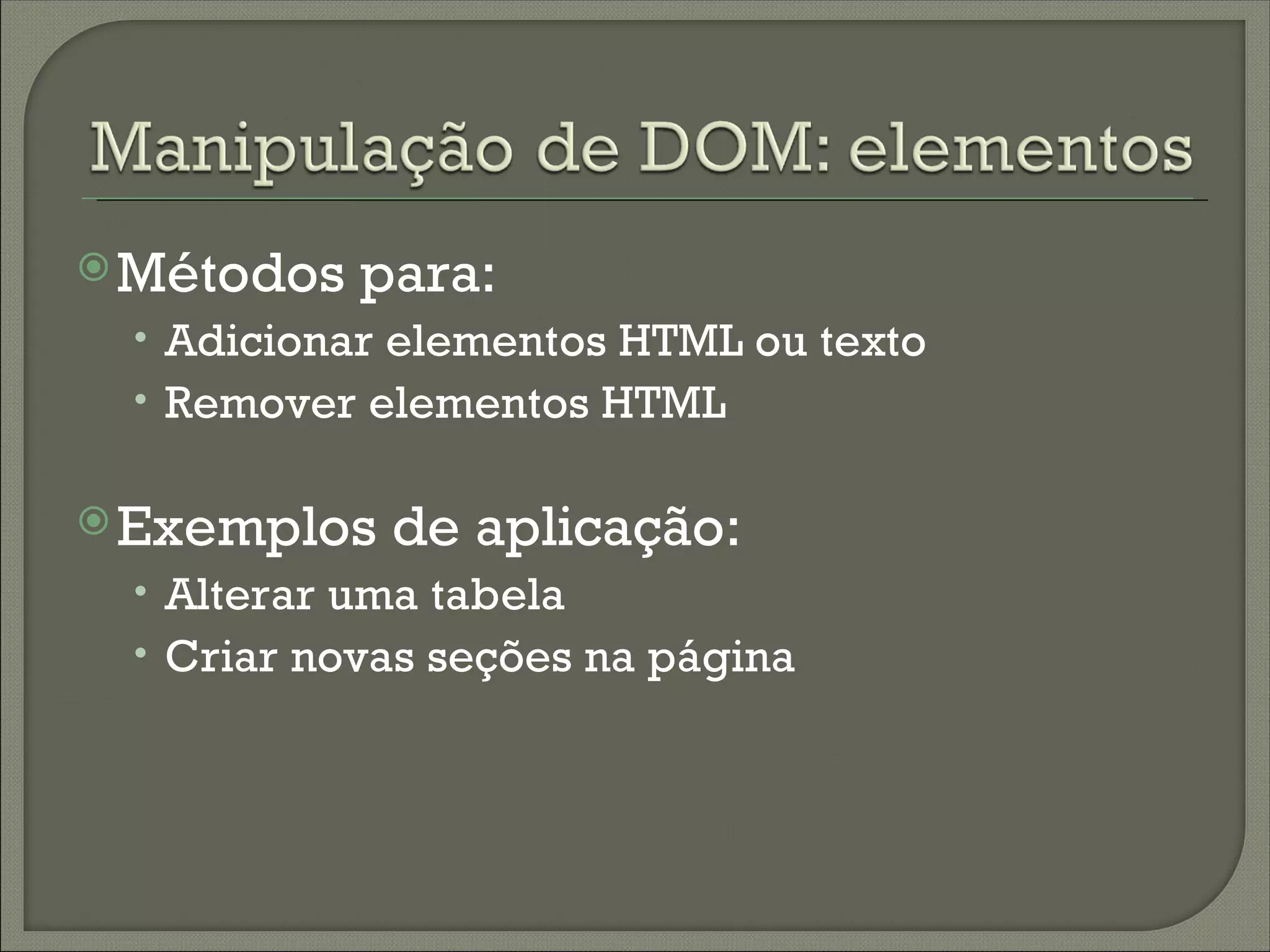  Métodos   para:
 • Adicionar elementos HTML ou texto
 • Remover elementos HTML

 Exemplos   de aplicação:
 • Alterar uma tabela
 • Criar novas seções na página
 