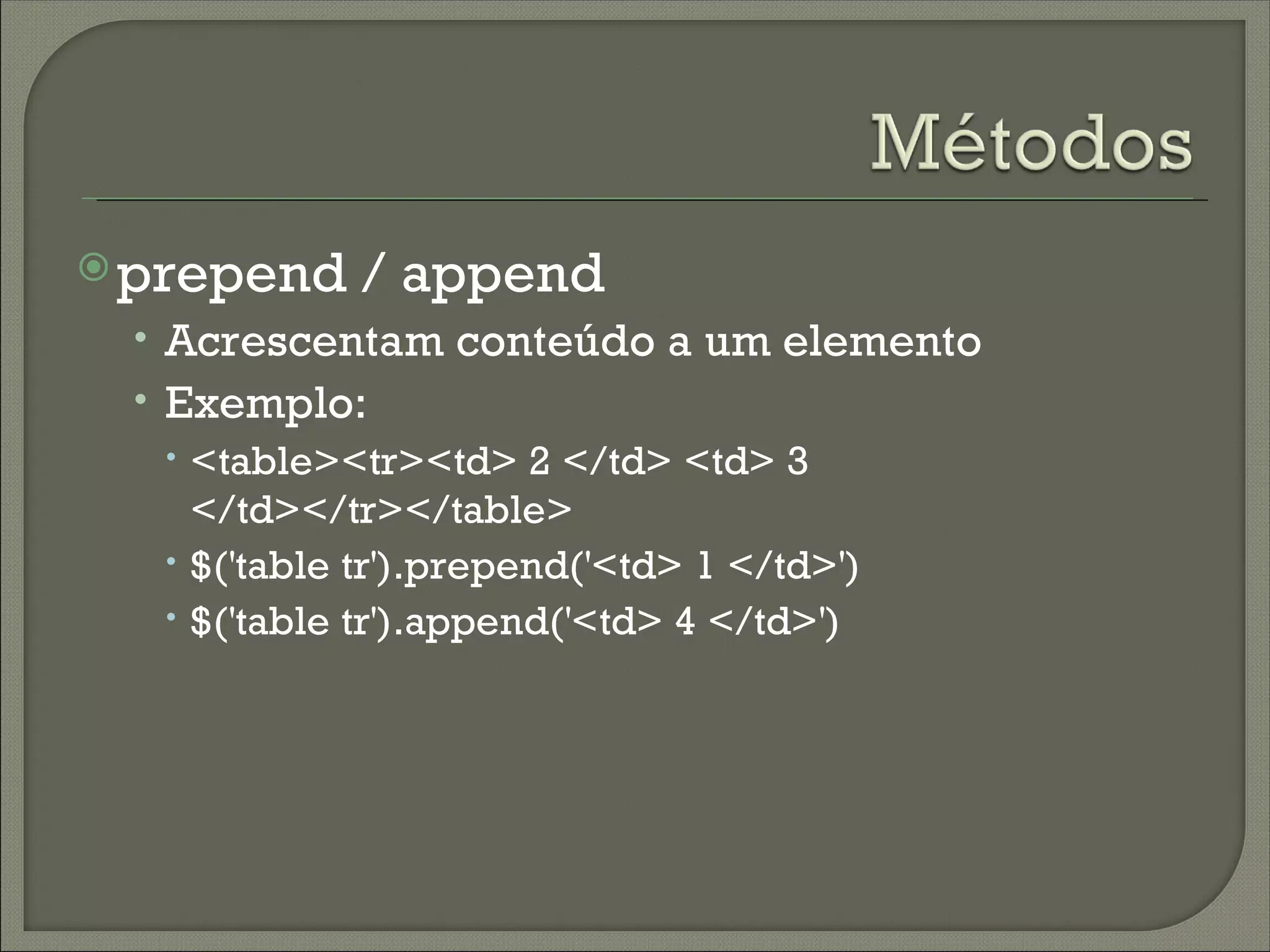  prepend   / append
 • Acrescentam conteúdo a um elemento
 • Exemplo:
    <table><tr><td> 2 </td> <td> 3
     </td></tr></table>
    $('table tr').prepend('<td> 1 </td>')
    $('table tr').append('<td> 4 </td>')
 