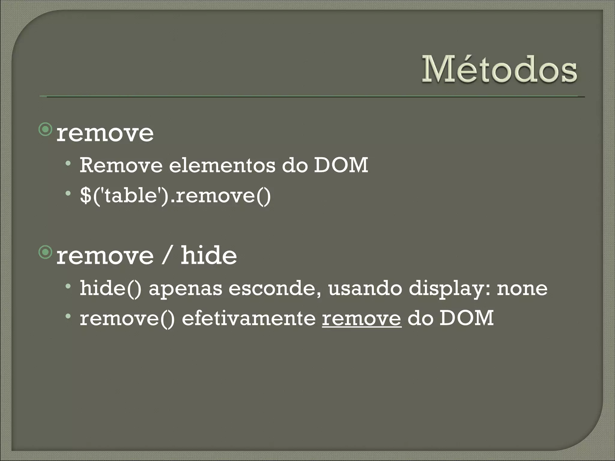  remove
 • Remove elementos do DOM
 • $('table').remove()

 remove   / hide
 • hide() apenas esconde, usando display: none
 • remove() efetivamente remove do DOM
 