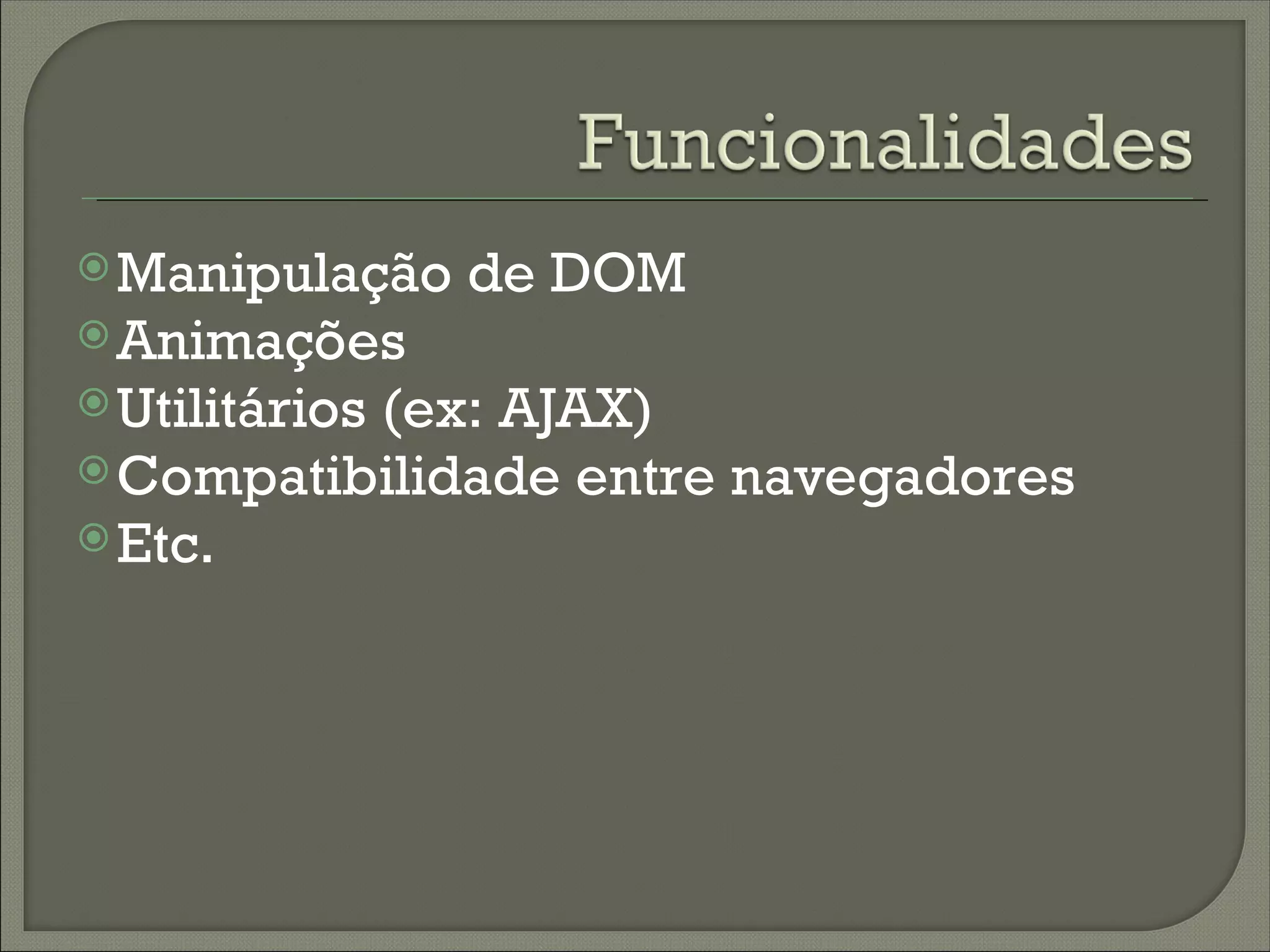  Manipulação   de DOM
 Animações
 Utilitários
          (ex: AJAX)
 Compatibilidade entre navegadores
 Etc.
 