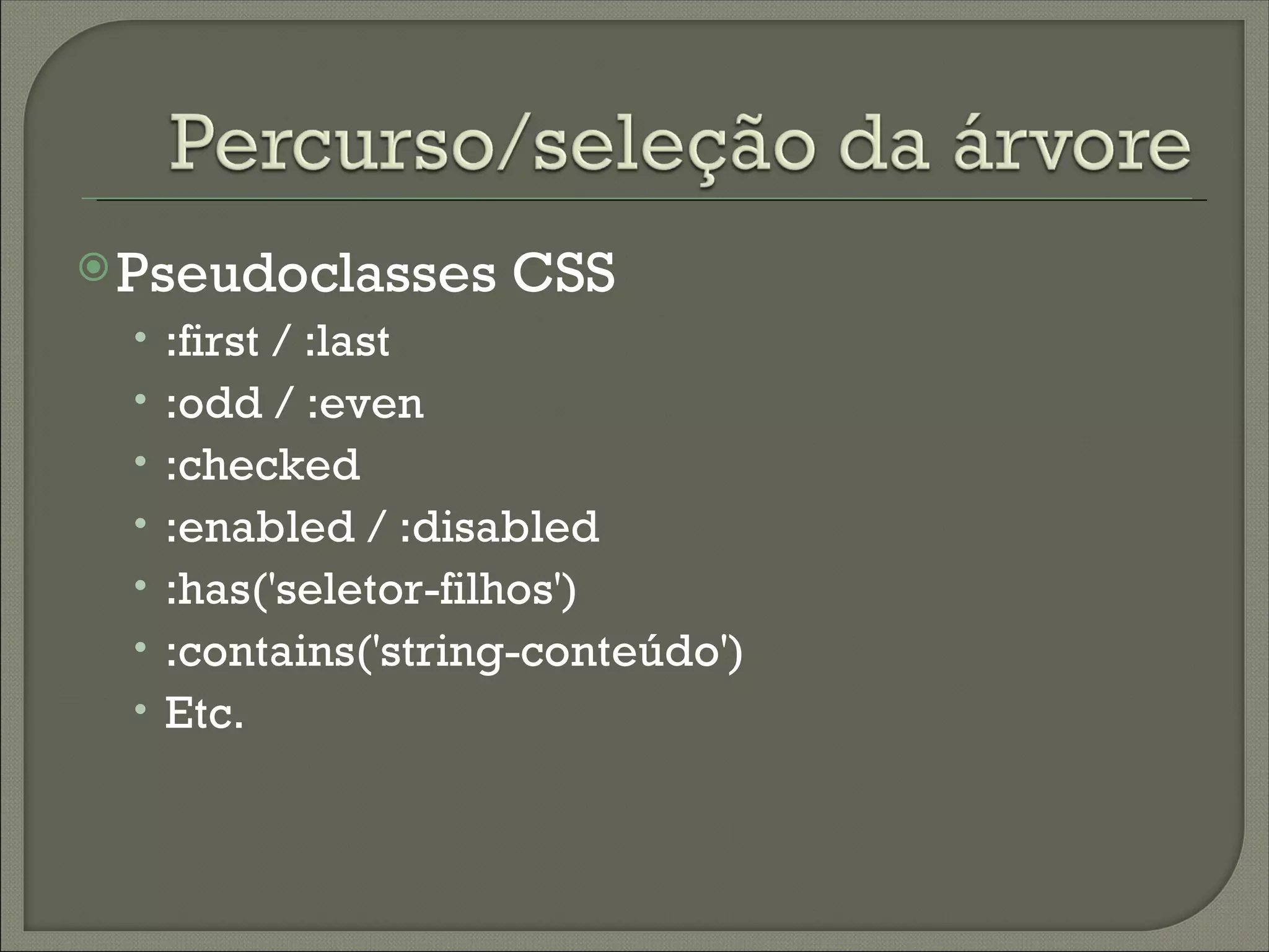  Pseudoclasses      CSS
  • :first / :last
  • :odd / :even
  • :checked
  • :enabled / :disabled
  • :has('seletor-filhos')
  • :contains('string-conteúdo')
  • Etc.
 