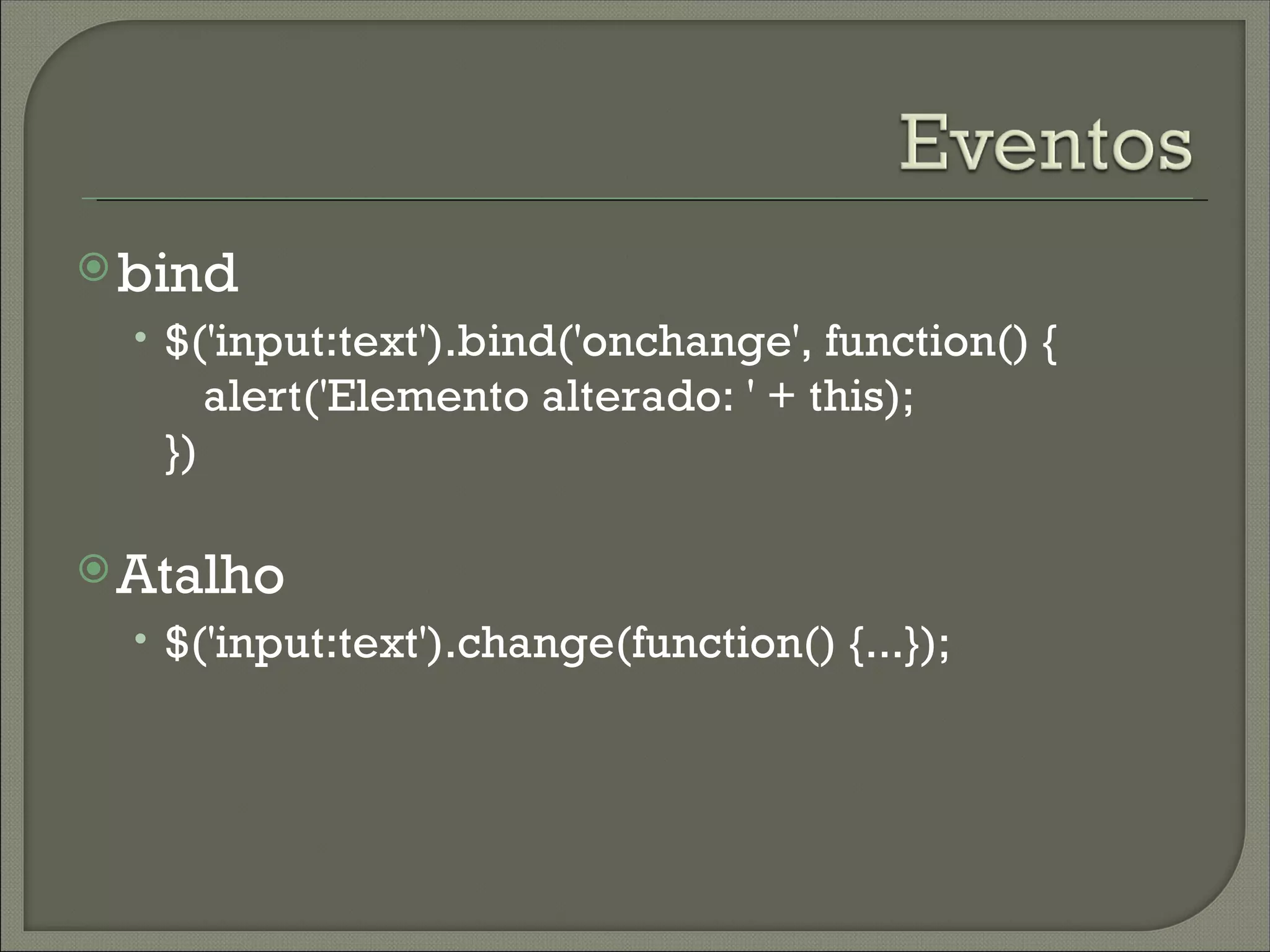  bind
  • $('input:text').bind('onchange', function() {
        alert('Elemento alterado: ' + this);
   })

 Atalho
  • $('input:text').change(function() {...});
 