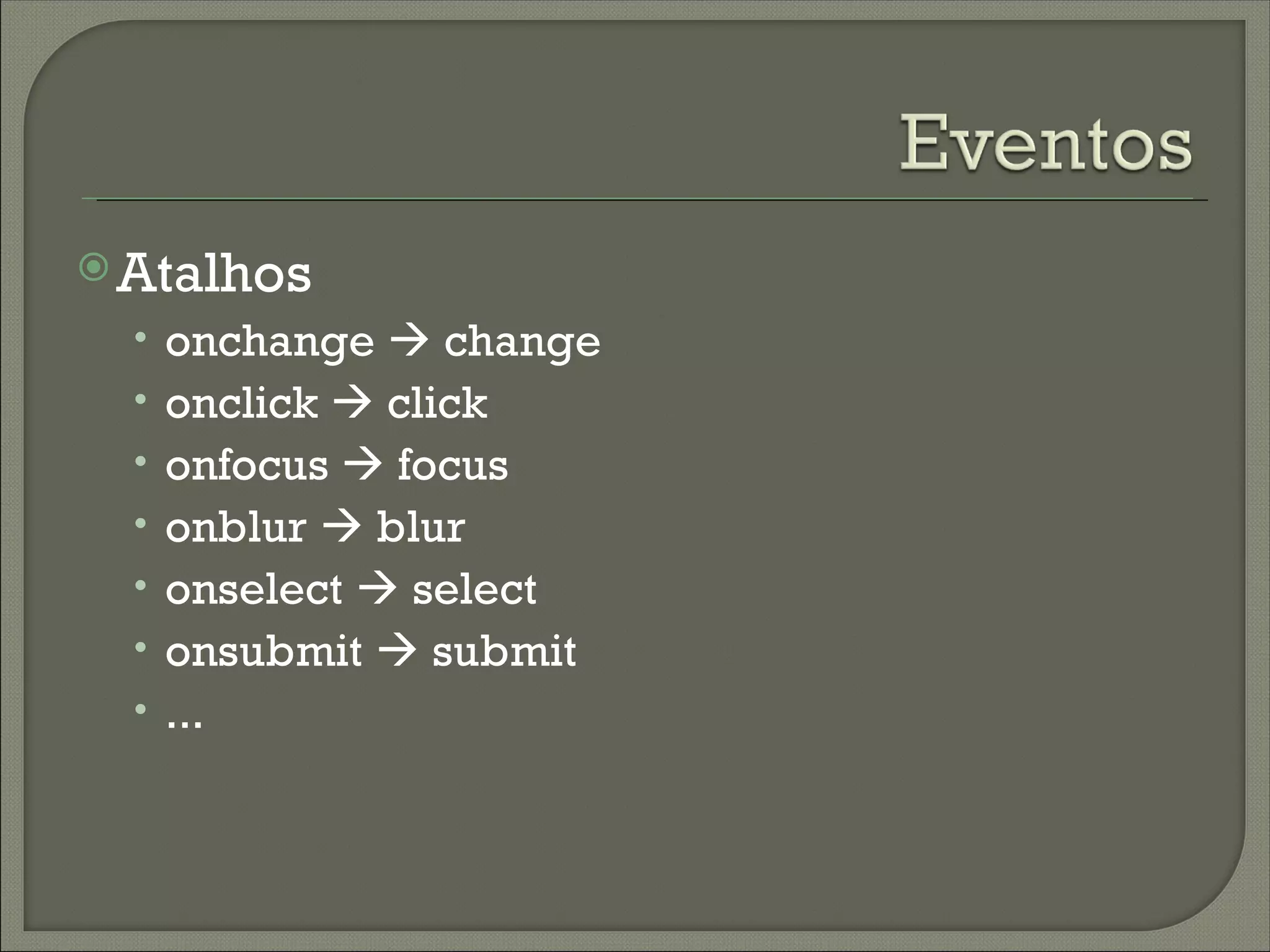  Atalhos
  • onchange  change
  • onclick  click
  • onfocus  focus
  • onblur  blur
  • onselect  select
  • onsubmit  submit
  • ...
 