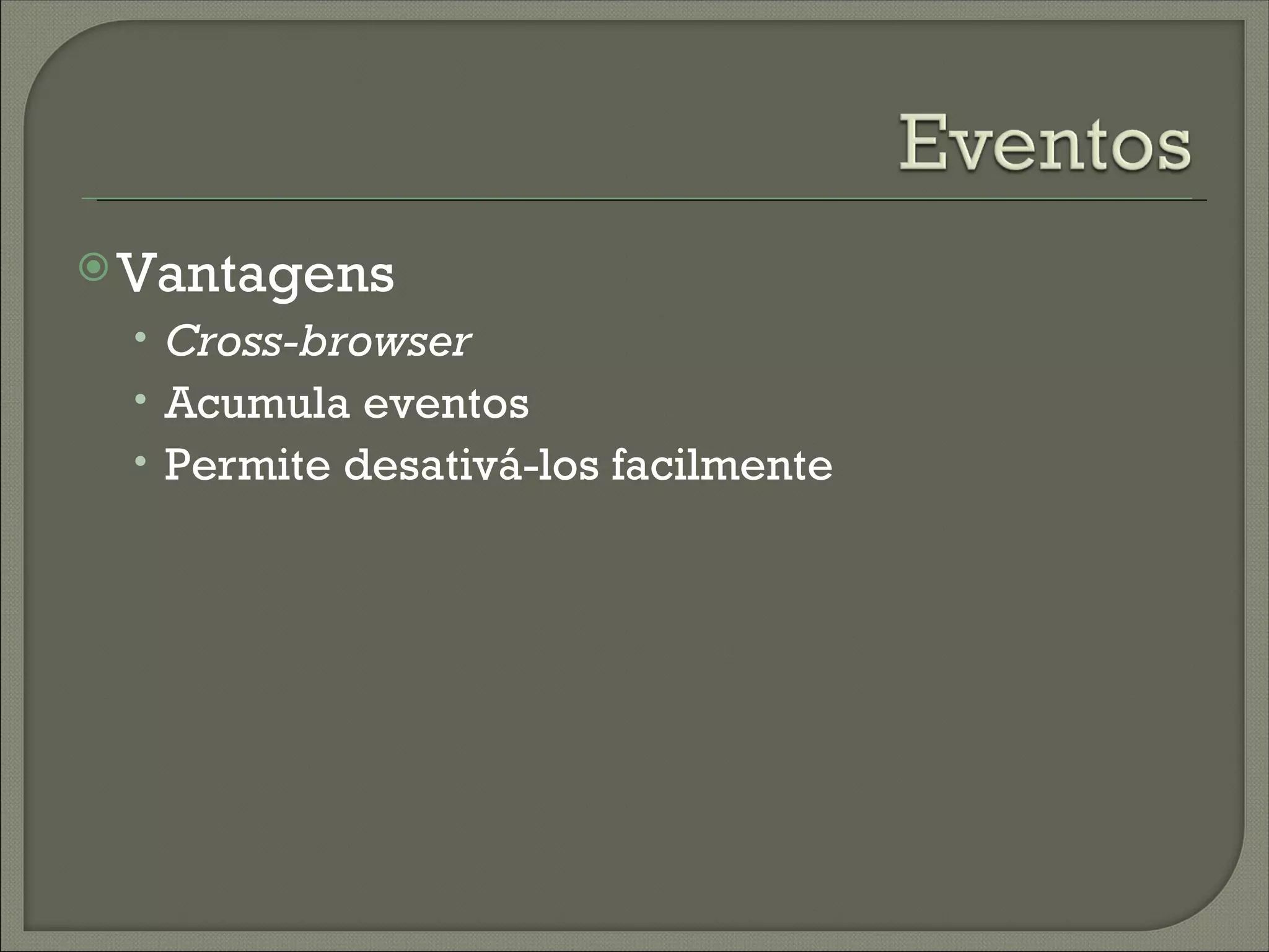  Vantagens
 • Cross-browser
 • Acumula eventos
 • Permite desativá-los facilmente
 