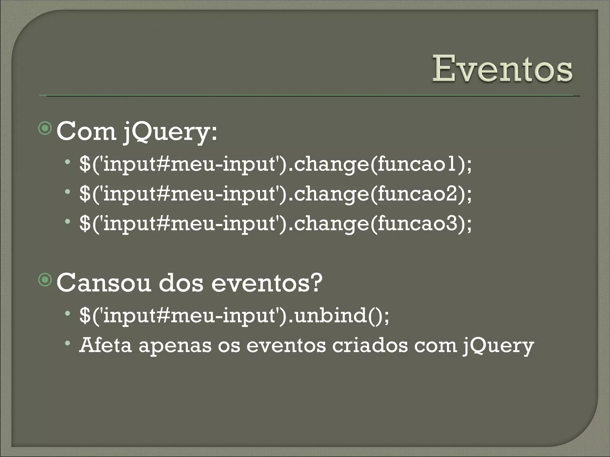 Com   jQuery:
 • $('input#meu-input').change(funcao1);
 • $('input#meu-input').change(funcao2);
 • $('input#meu-input').change(funcao3);

 Cansou   dos eventos?
 • $('input#meu-input').unbind();
 • Afeta apenas os eventos criados com jQuery
 