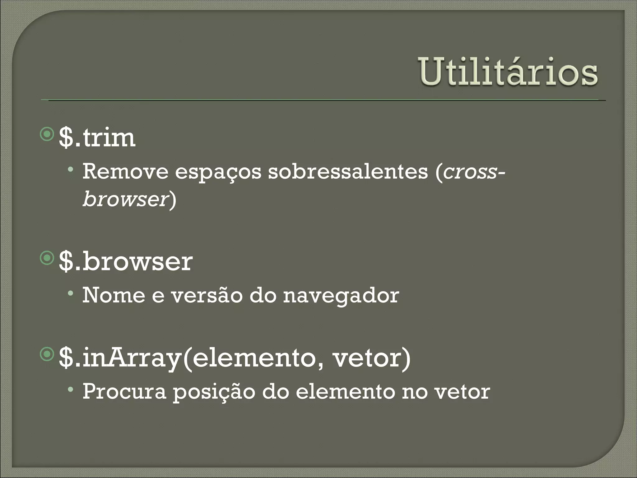  $.trim
  • Remove espaços sobressalentes (cross-
   browser)

 $.browser
  • Nome e versão do navegador

 $.inArray(elemento,    vetor)
  • Procura posição do elemento no vetor
 