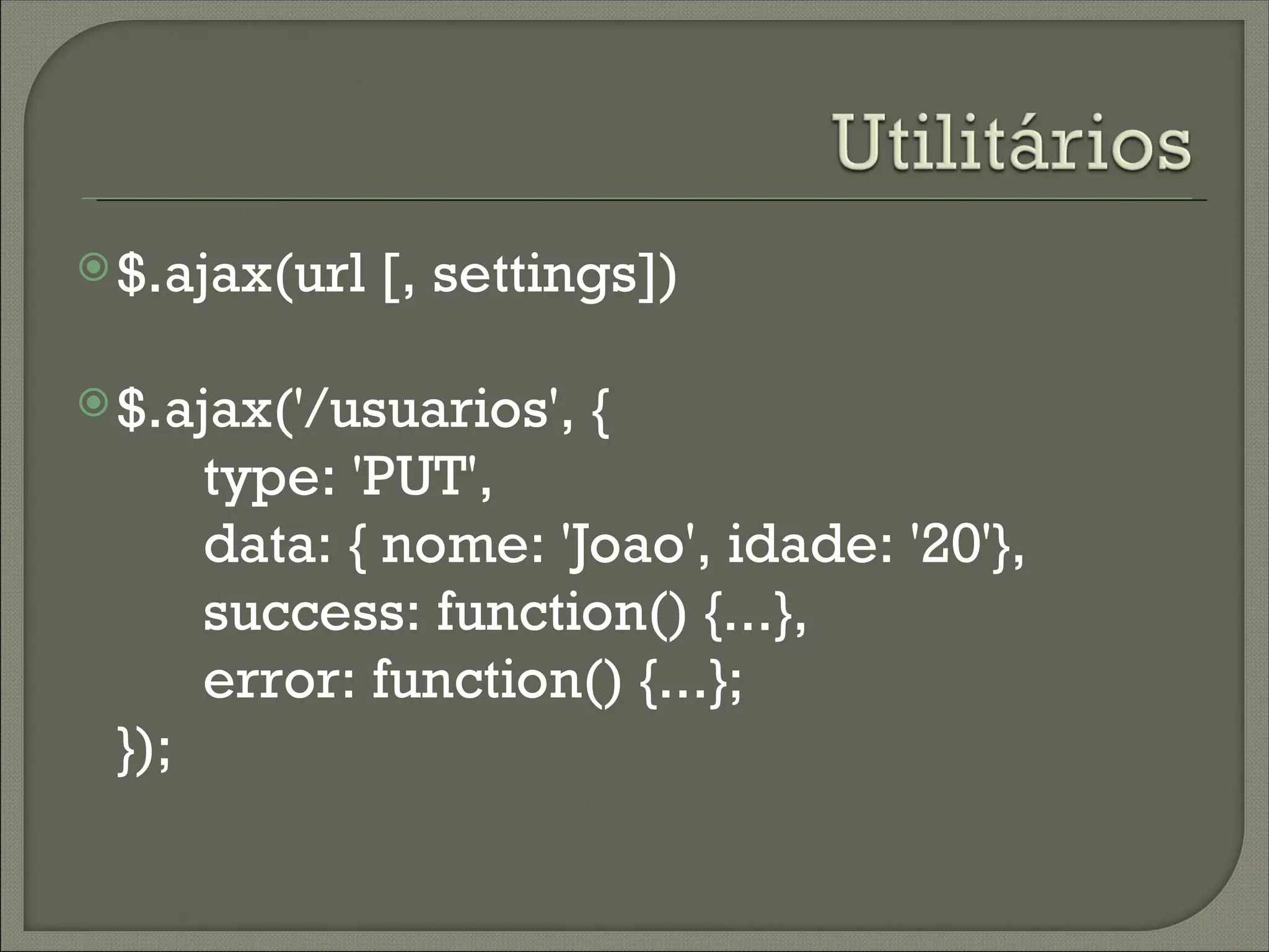  $.ajax(url   [, settings])

 $.ajax('/usuarios',   {
       type: 'PUT',
       data: { nome: 'Joao', idade: '20'},
       success: function() {...},
       error: function() {...};
 });
 