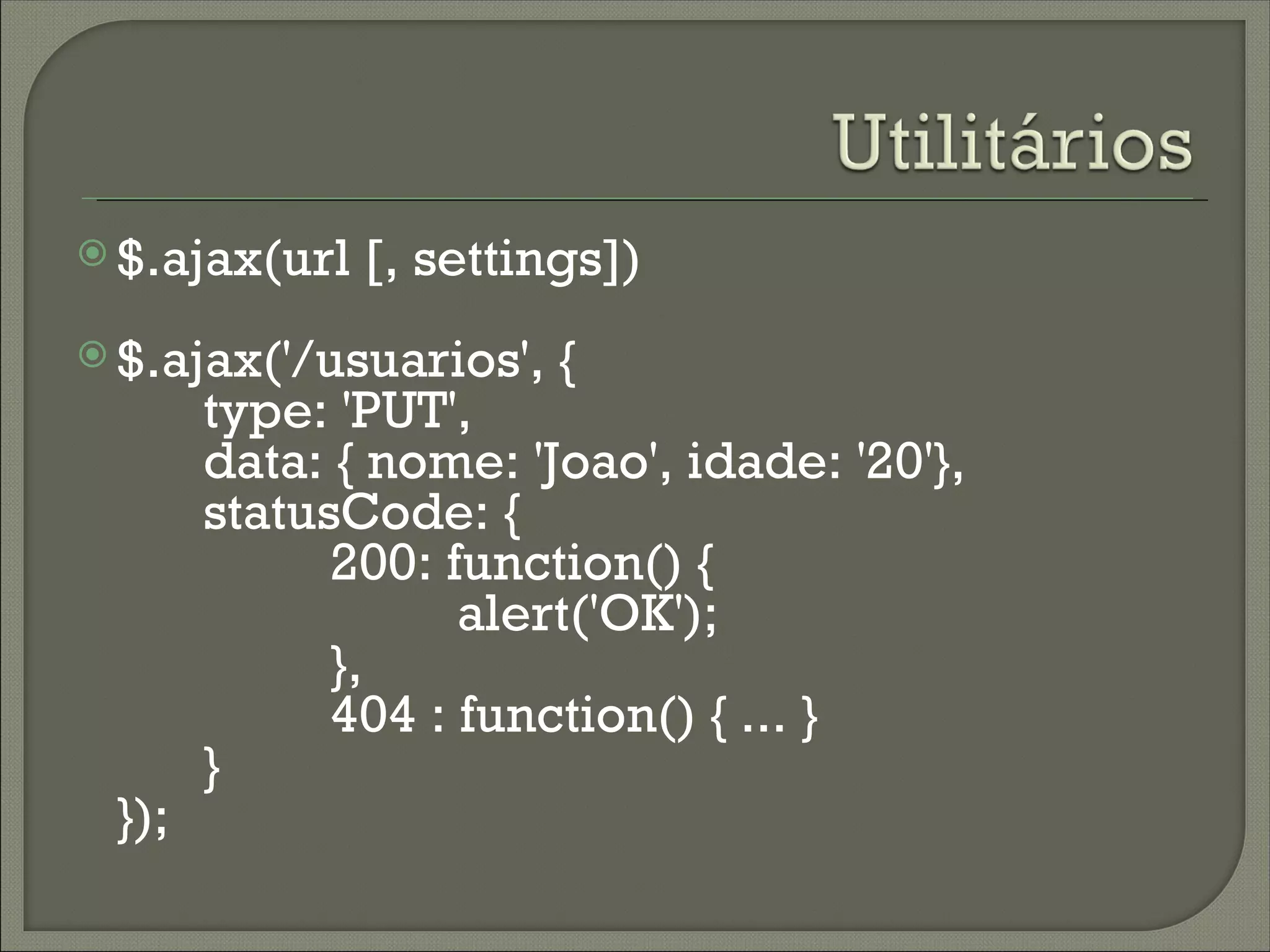  $.ajax(url   [, settings])
 $.ajax('/usuarios',   {
       type: 'PUT',
       data: { nome: 'Joao', idade: '20'},
       statusCode: {
             200: function() {
                   alert('OK');
             },
             404 : function() { ... }
       }
 });
 