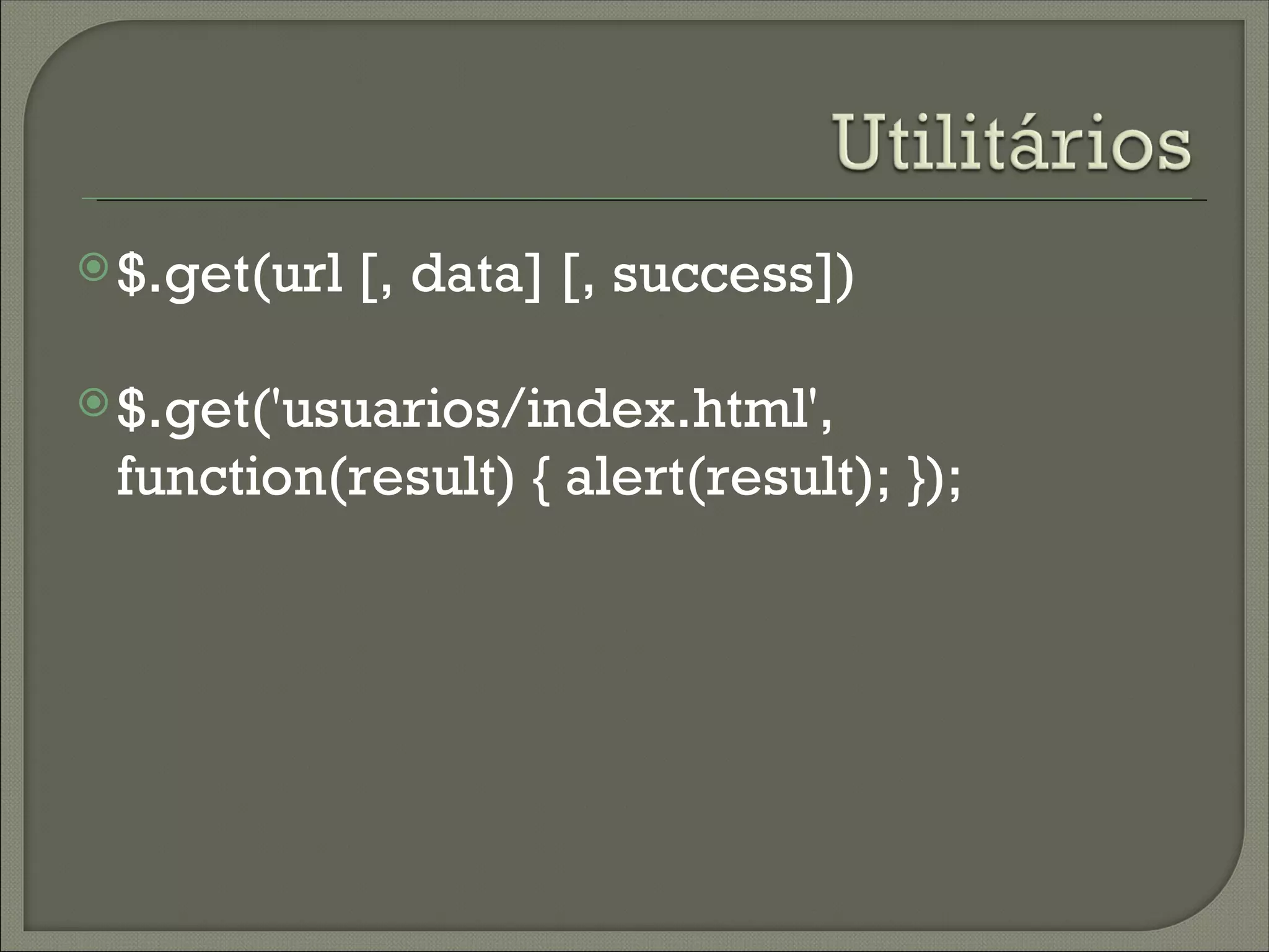  $.get(url   [, data] [, success])

 $.get('usuarios/index.html',
 function(result) { alert(result); });
 
