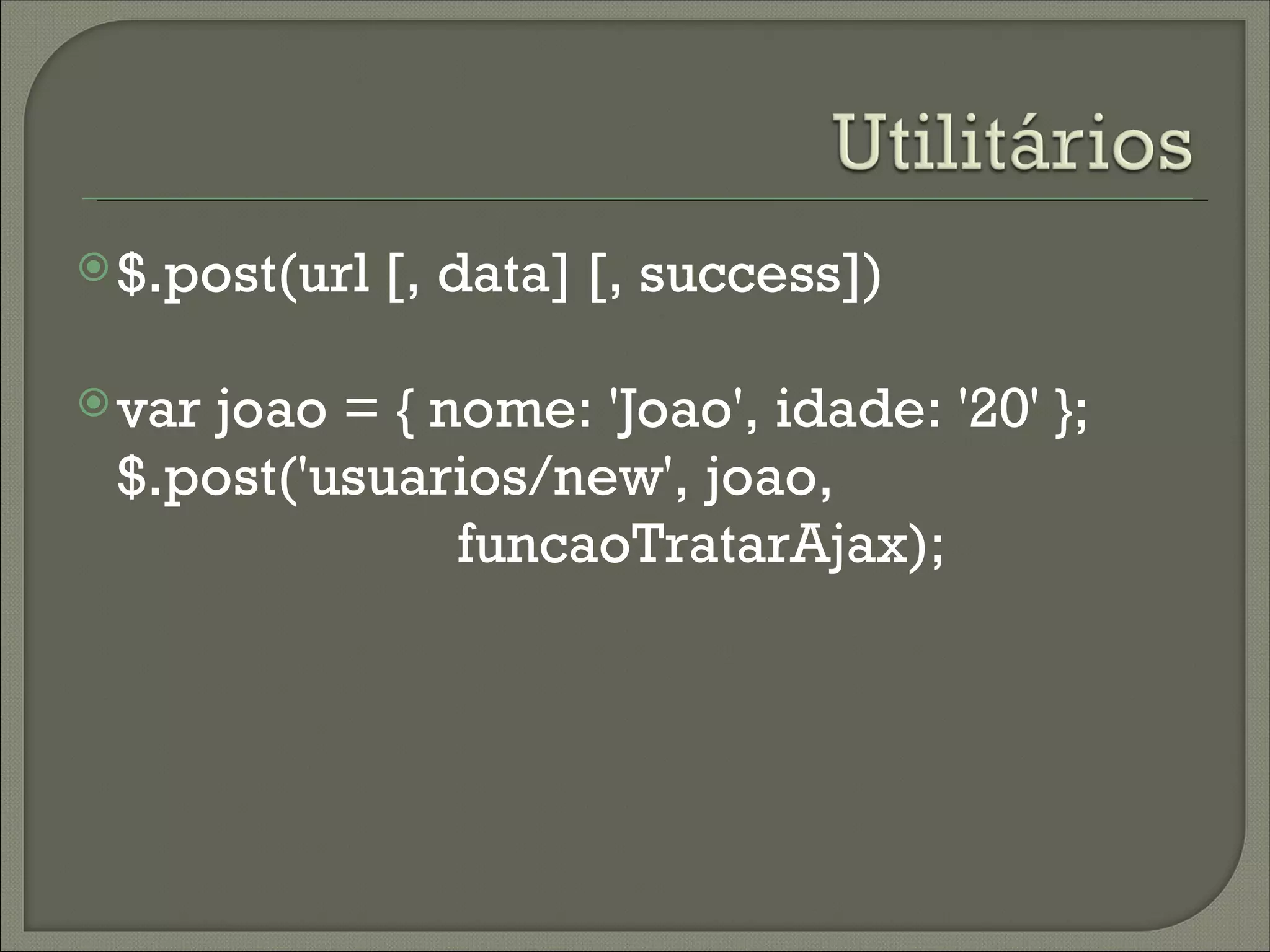  $.post(url   [, data] [, success])

 var
    joao = { nome: 'Joao', idade: '20' };
 $.post('usuarios/new', joao,
              funcaoTratarAjax);
 