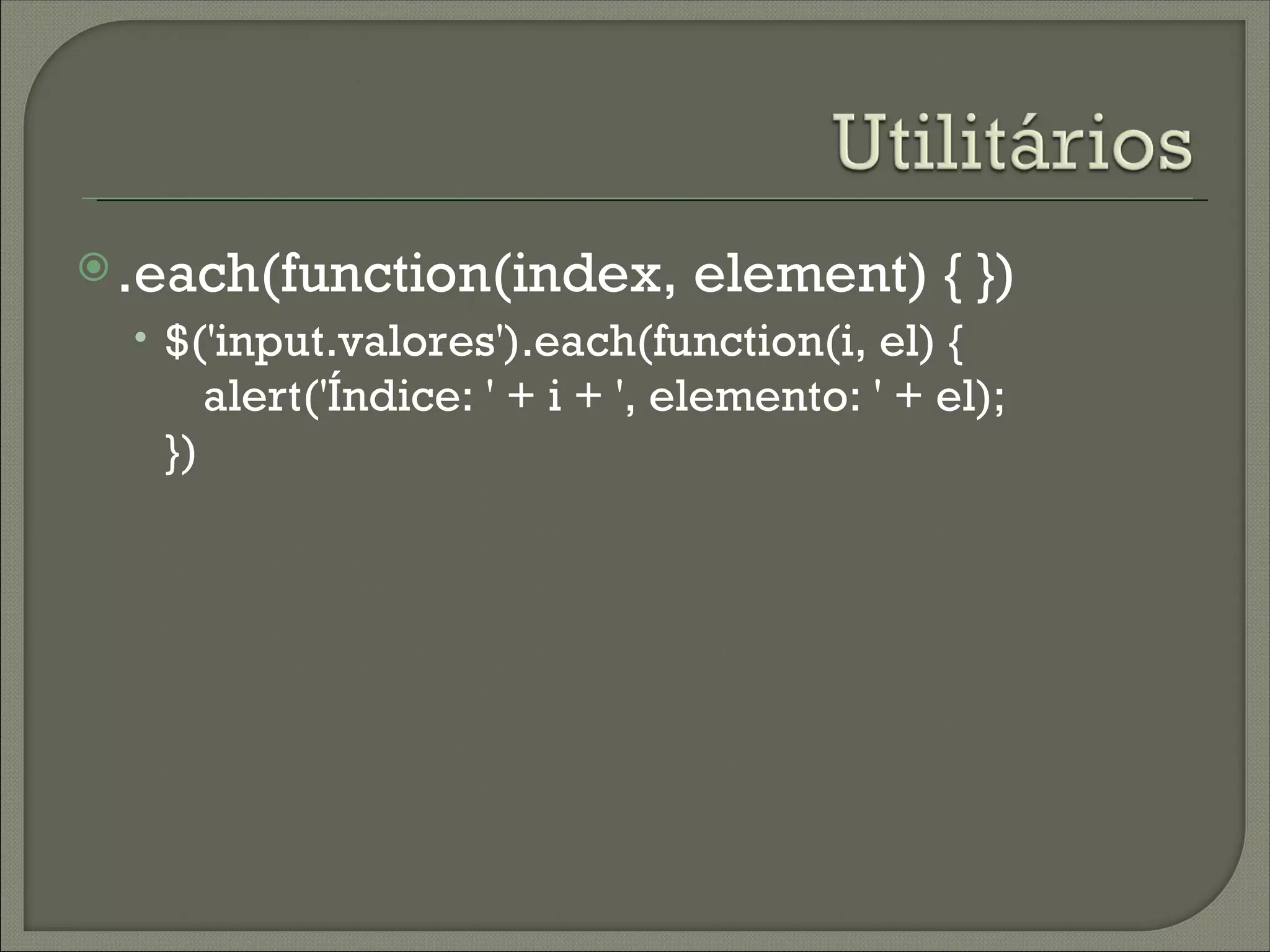  .each(function(index,           element) { })
  • $('input.valores').each(function(i, el) {
        alert('Índice: ' + i + ', elemento: ' + el);
   })
 