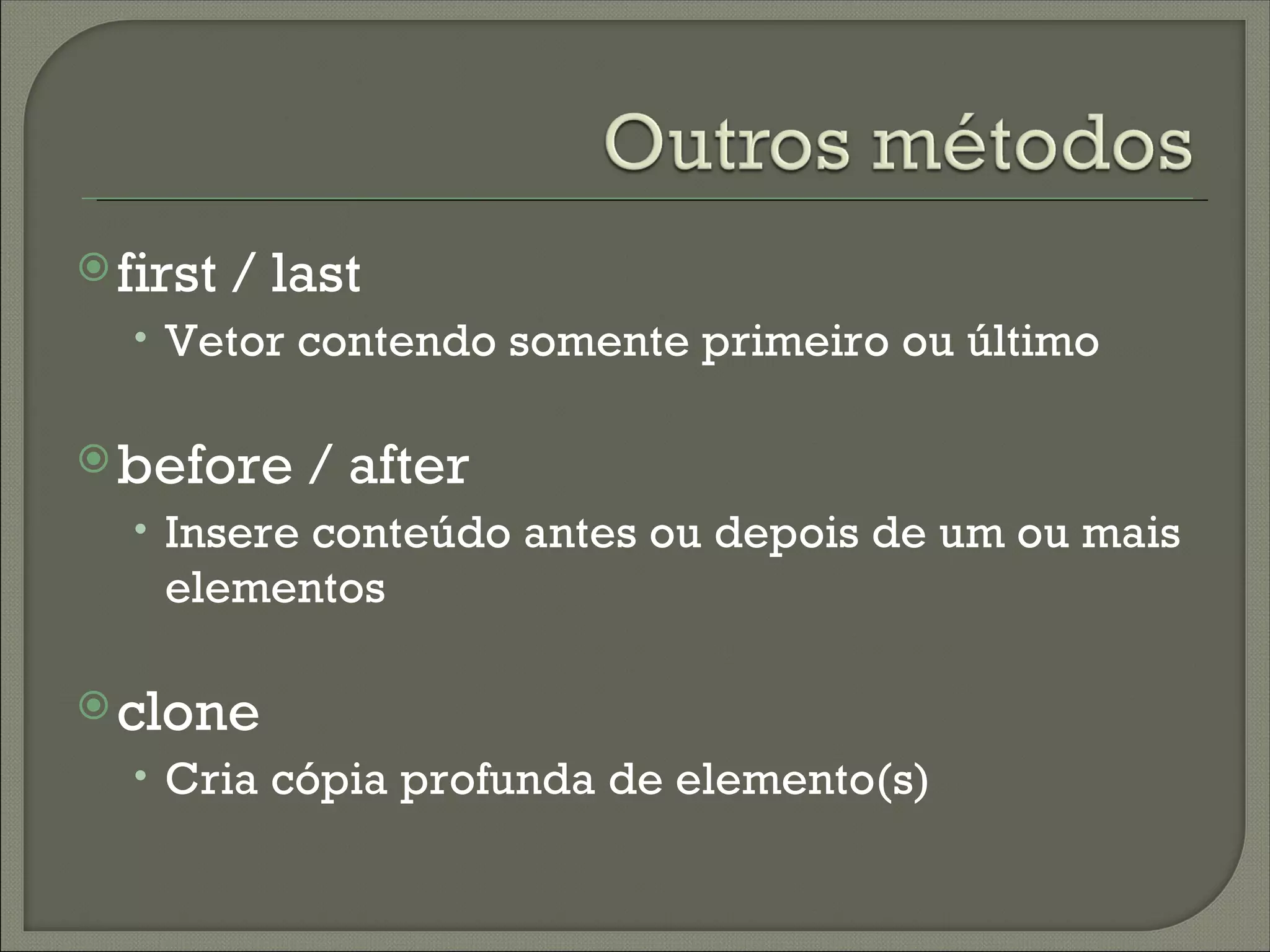  first   / last
  • Vetor contendo somente primeiro ou último

 before     / after
  • Insere conteúdo antes ou depois de um ou mais
    elementos

 clone
  • Cria cópia profunda de elemento(s)
 