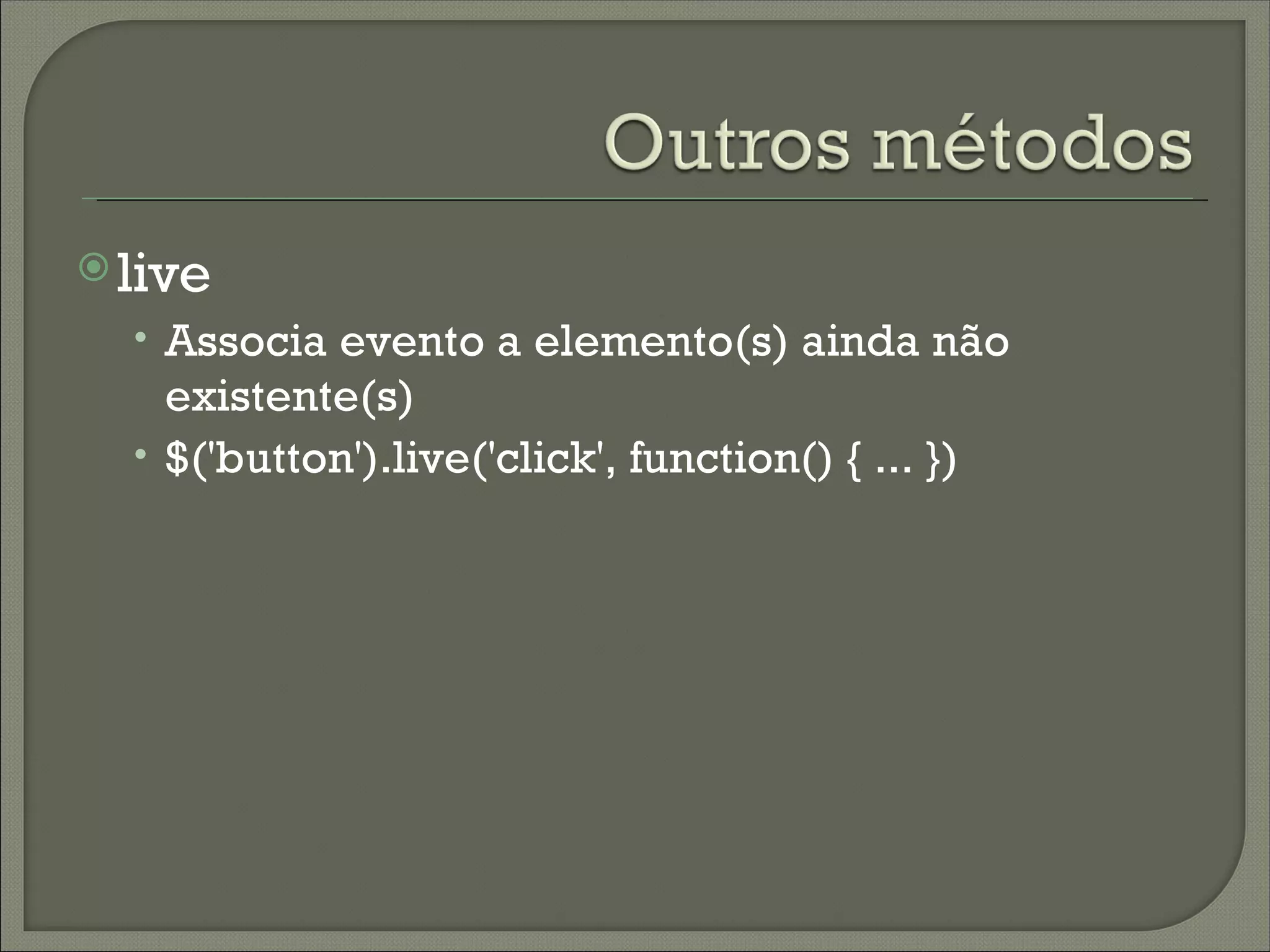  live
  • Associa evento a elemento(s) ainda não
    existente(s)
  • $('button').live('click', function() { ... })
 