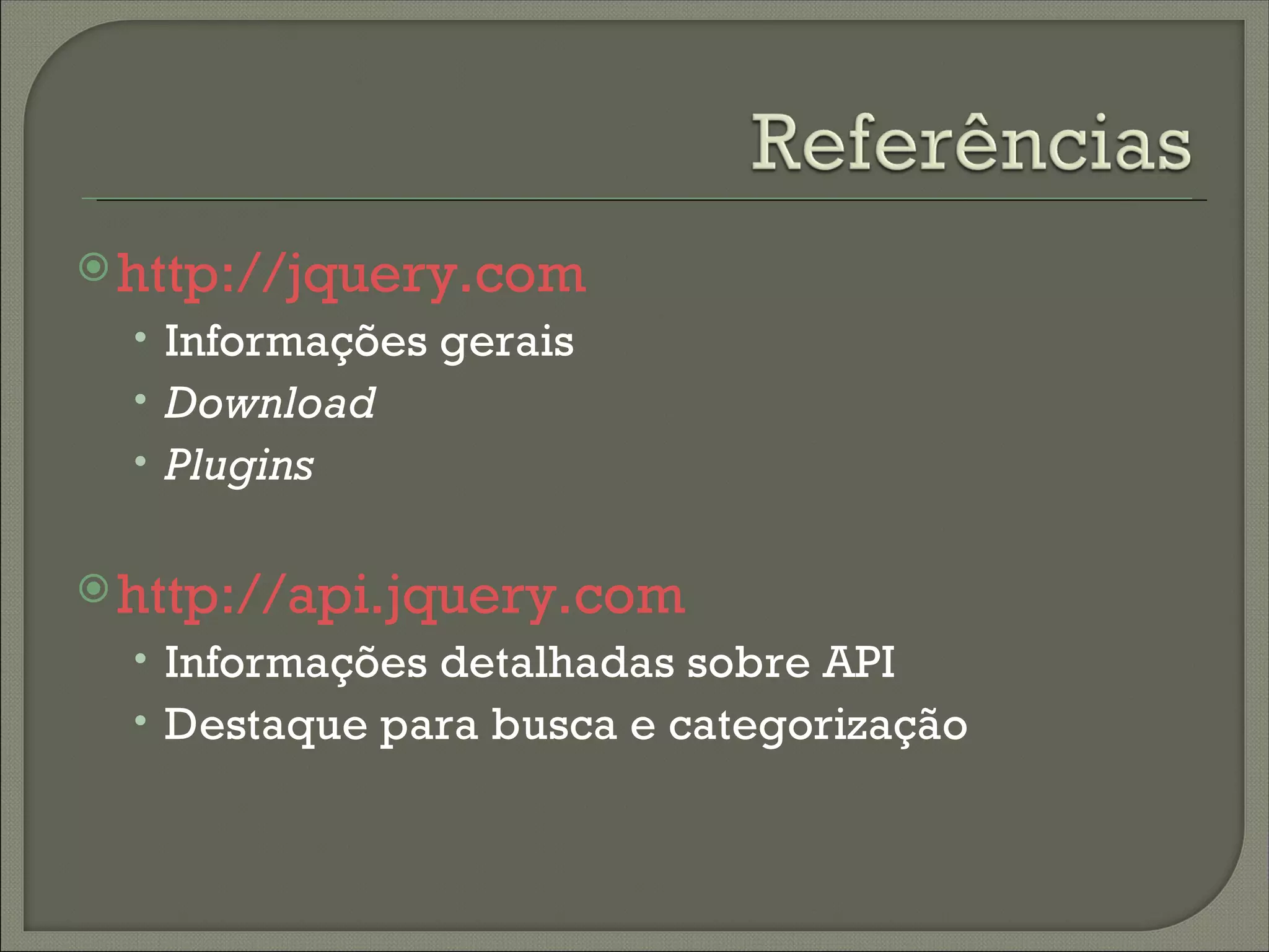  http://jquery.com
  • Informações gerais
  • Download
  • Plugins


 http://api.jquery.com
  • Informações detalhadas sobre API
  • Destaque para busca e categorização
 