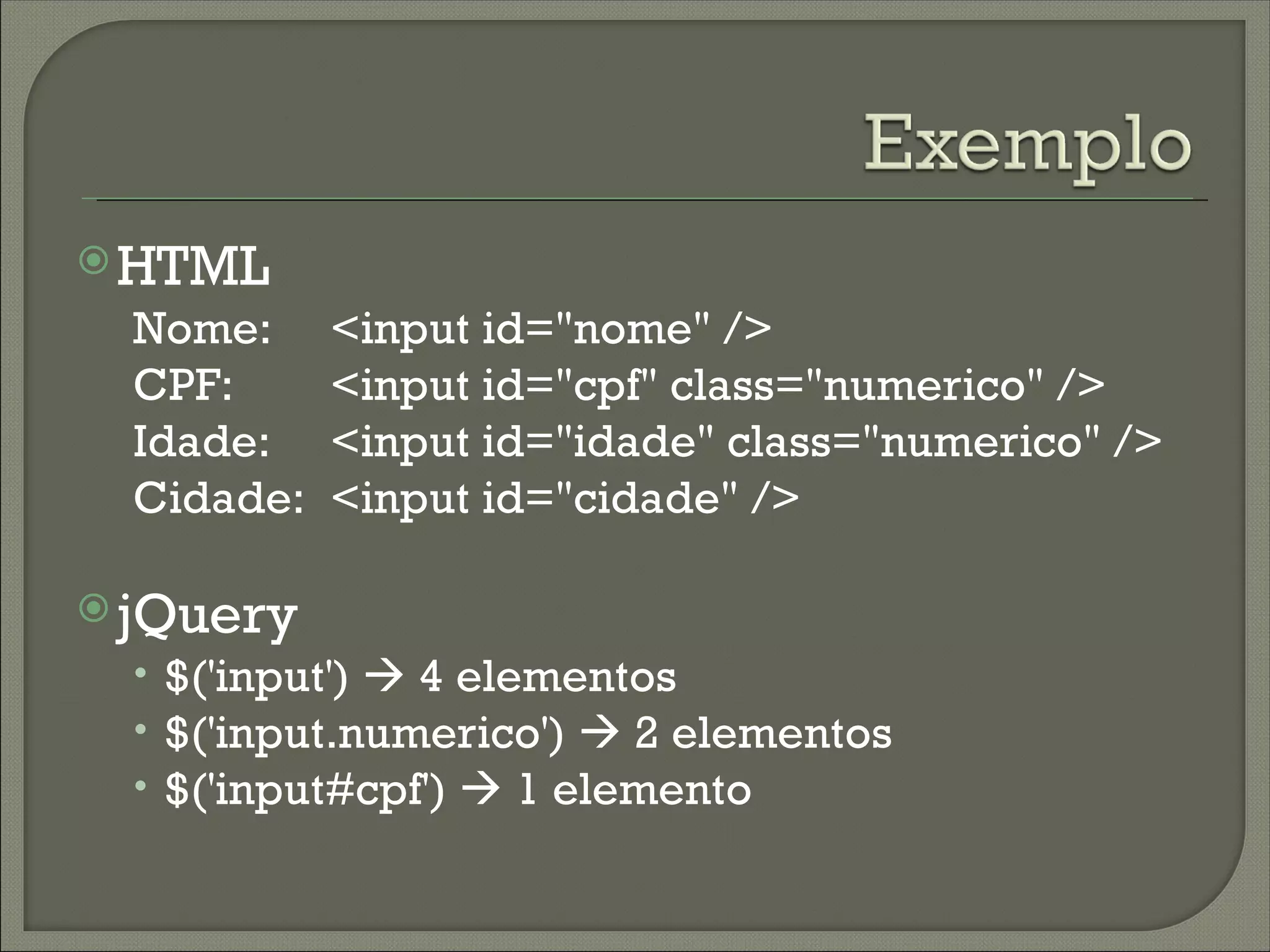  HTML
  Nome:     <input id="nome" />
  CPF:      <input id="cpf" class="numerico" />
  Idade:    <input id="idade" class="numerico" />
  Cidade:   <input id="cidade" />

 jQuery
  • $('input')  4 elementos
  • $('input.numerico')  2 elementos
  • $('input#cpf')  1 elemento
 