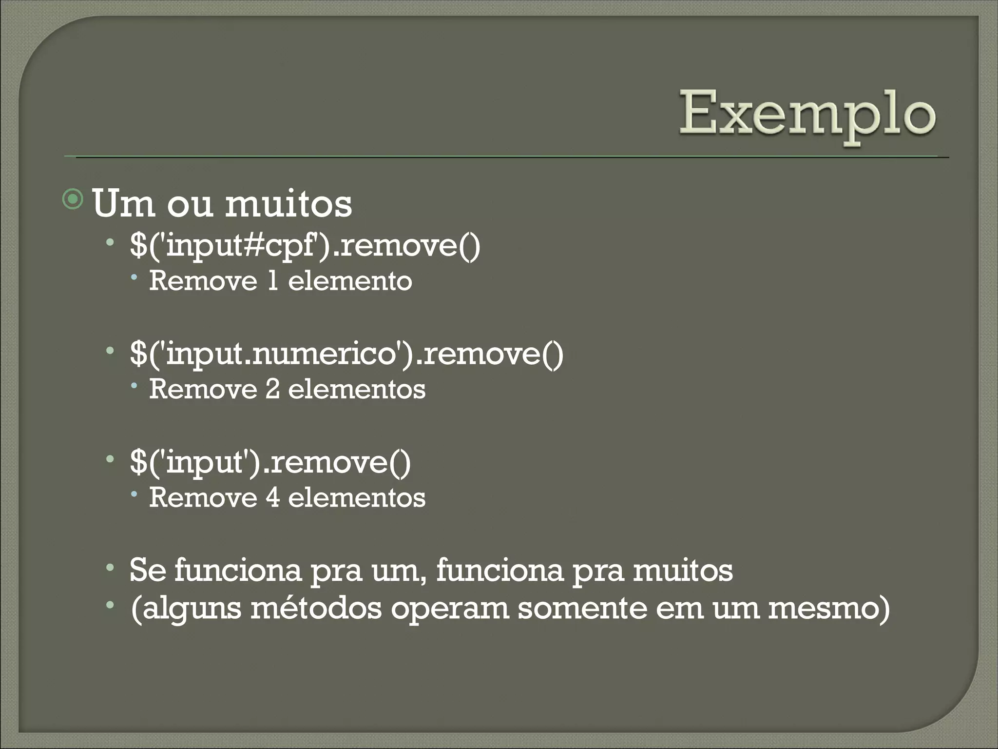  Um ou muitos
  • $('input#cpf').remove()
     Remove 1 elemento

  • $('input.numerico').remove()
     Remove 2 elementos

  • $('input').remove()
     Remove 4 elementos

  • Se funciona pra um, funciona pra muitos
  • (alguns métodos operam somente em um mesmo)
 