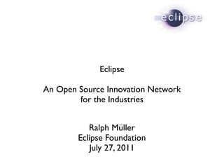 Eclipse

An Open Source Innovation Network
        for the Industries


           Ralph Müller
        Eclipse Foundation
           July 27, 2011
 
