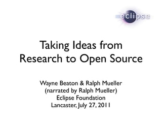 Taking Ideas from
Research to Open Source
   Wayne Beaton & Ralph Mueller
    (narrated by Ralph Mueller)
        Eclipse Foundation
      Lancaster, July 27, 2011
 