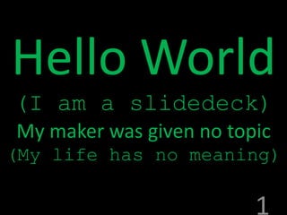 Hello World
(I am a slidedeck)
My maker was given no topic
(My life has no meaning)

                         1
 
