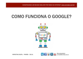 CONSTRUINDO UM MUNDO MELHOR POR MEIO DA INTERNET: www.conrado.com.br




COMO FUNCIONA O GOOGLE?




                                                              @conradoadolpho
MARKETING DIGITAL – PARAÍBA – 28/JUL                          conrado@conrado.com.br    18	
  
 