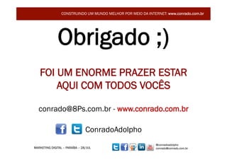 CONSTRUINDO UM MUNDO MELHOR POR MEIO DA INTERNET: www.conrado.com.br




               Obrigado ;)
   FOI UM ENORME PRAZER ESTAR
       AQUI COM TODOS VOCÊS

  conrado@8Ps.com.br - www.conrado.com.br

                                ConradoAdolpho
                                                              @conradoadolpho
MARKETING DIGITAL – PARAÍBA – 28/JUL                          conrado@conrado.com.br
 