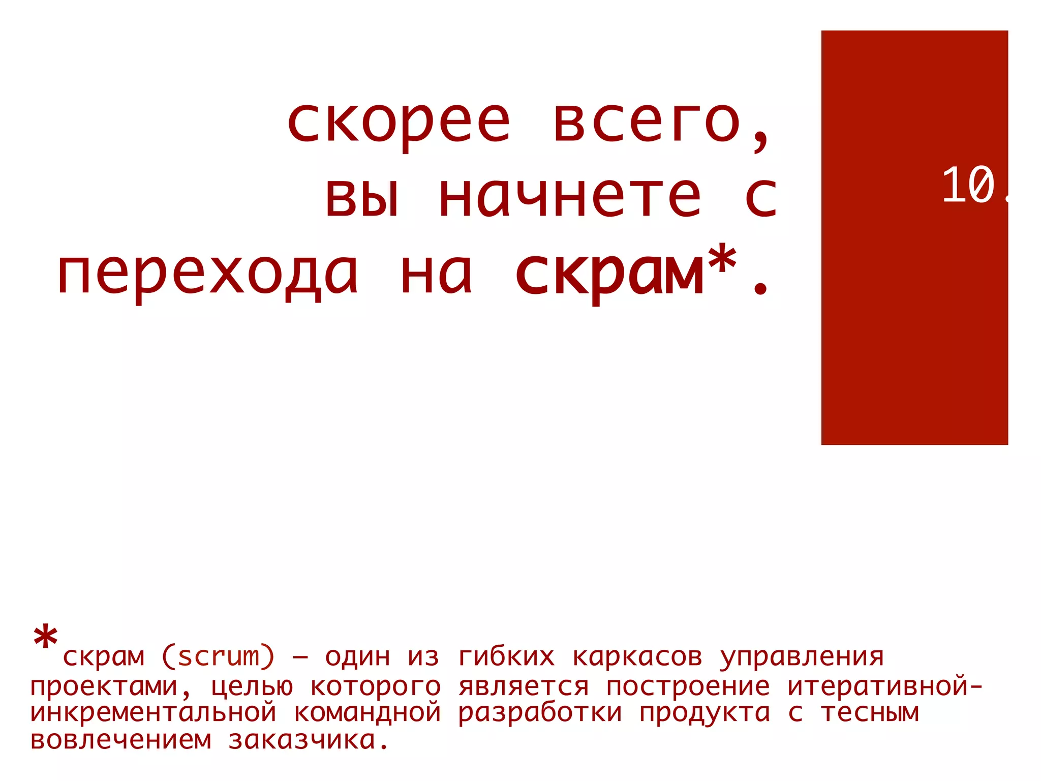 скорее всего,
        вы начнете с                                   10.
 перехода на cкрам*.




*скрам  (scrum) – один из гибких каркасов управления
проектами, целью которого является построение итеративной-
инкрементальной командной разработки продукта с тесным
вовлечением заказчика.
 