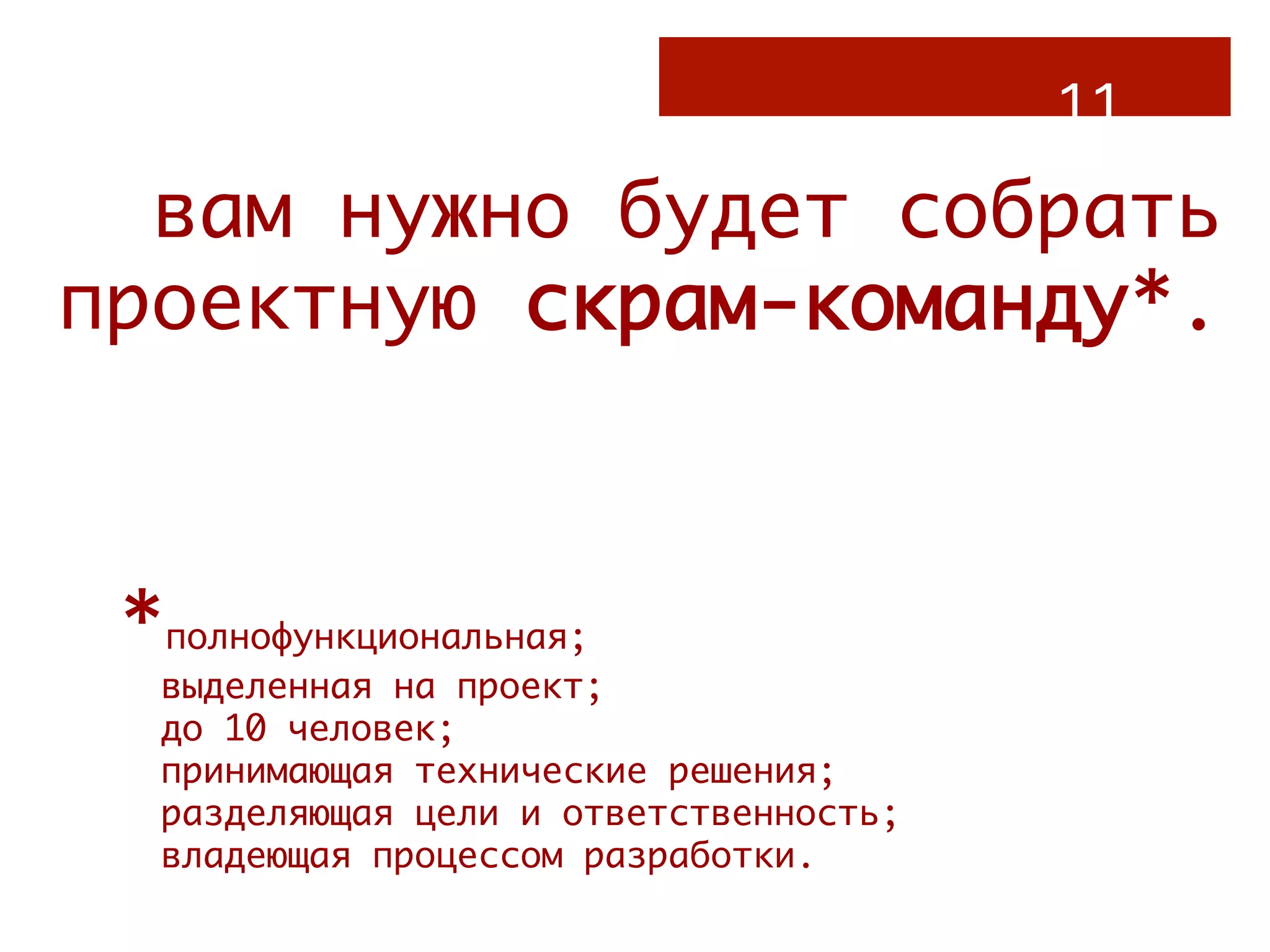 11.
  вам нужно будет собрать
проектную скрам-команду*.



 *полнофункциональная;
  выделенная на проект;
  до 10 человек;
  принимающая технические решения;
  разделяющая цели и ответственность;
  владеющая процессом разработки.
   
 