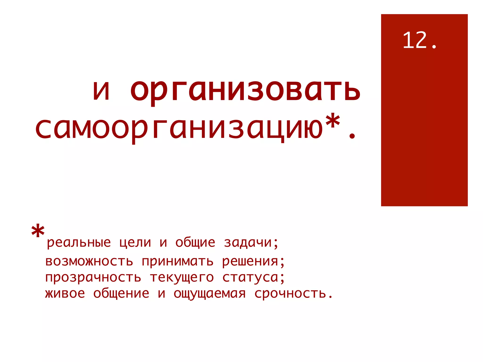 12.

   и организовать
самоорганизацию*.


*реальные цели и общие задачи;
 возможность принимать решения;
 прозрачность текущего статуса;
 живое общение и ощущаемая срочность.
 
 