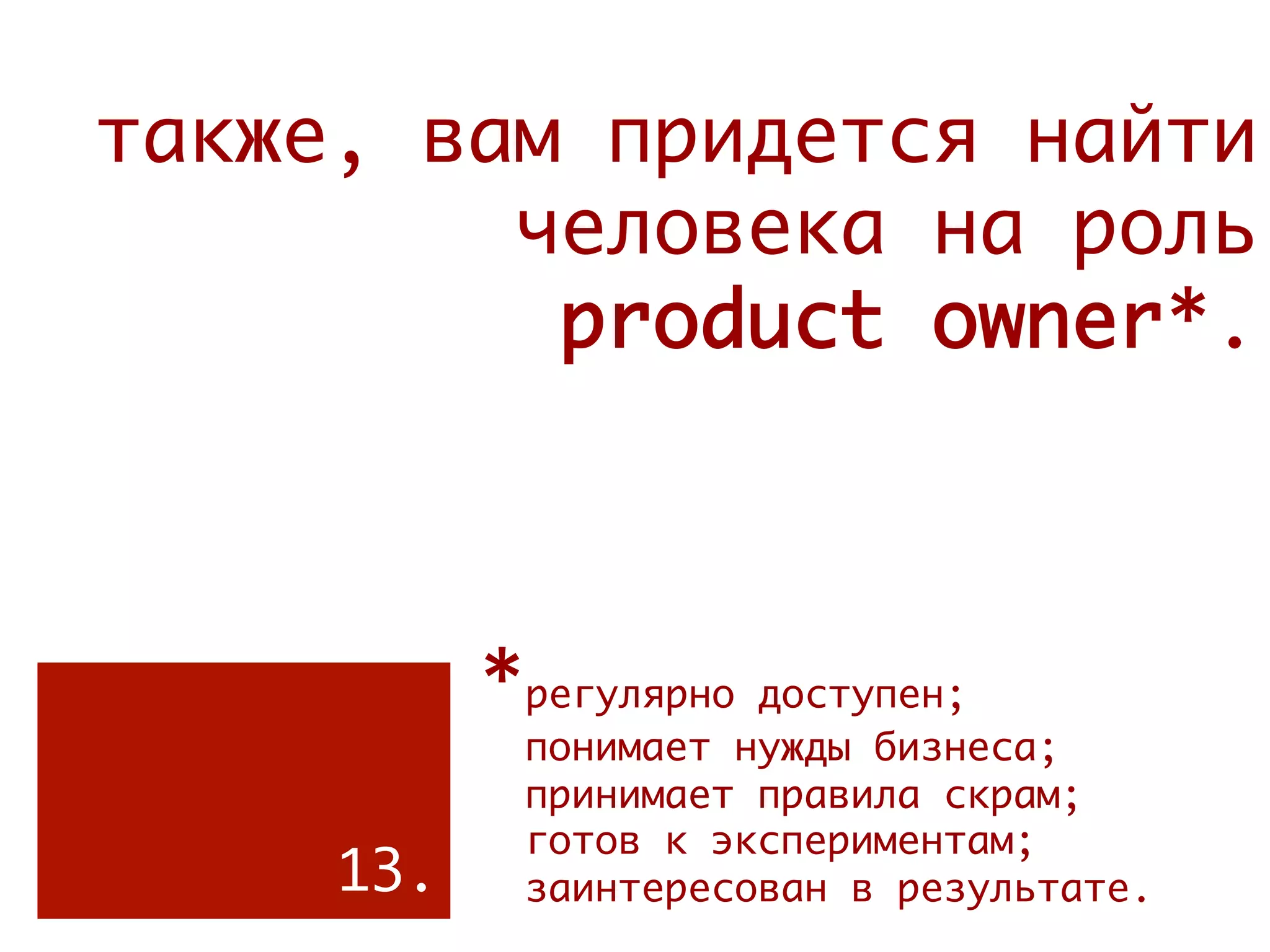 также, вам придется найти
         человека на роль
          product owner*.



           *регулярно доступен;
            понимает нужды бизнеса;
            принимает правила скрам;
            готов к экспериментам;
     13.    заинтересован в результате.
           
 