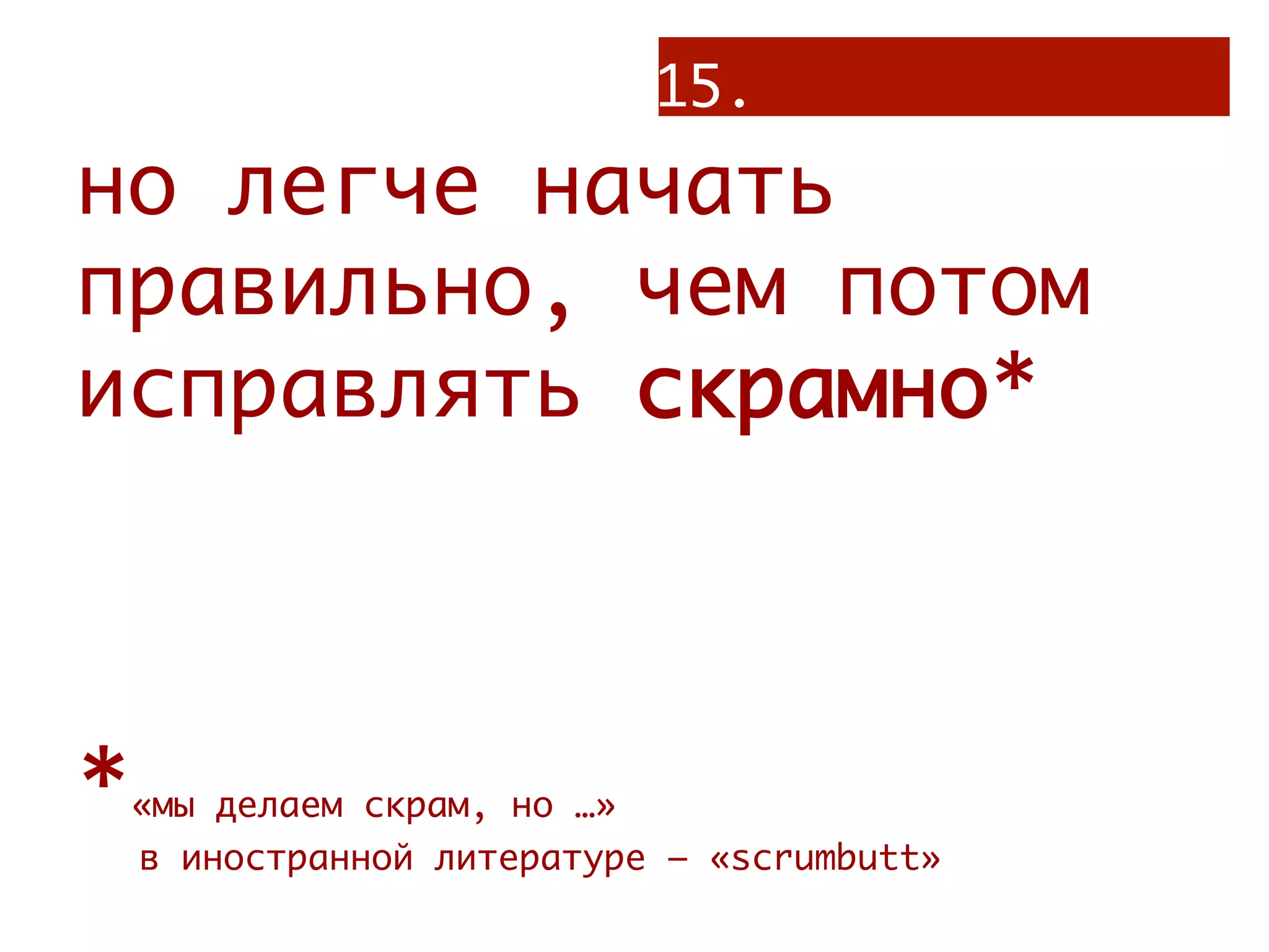 15.
но легче начать
правильно, чем потом
исправлять скрамно*



*   «мы делаем скрам, но …»
    в иностранной литературе – «scrumbutt»
 