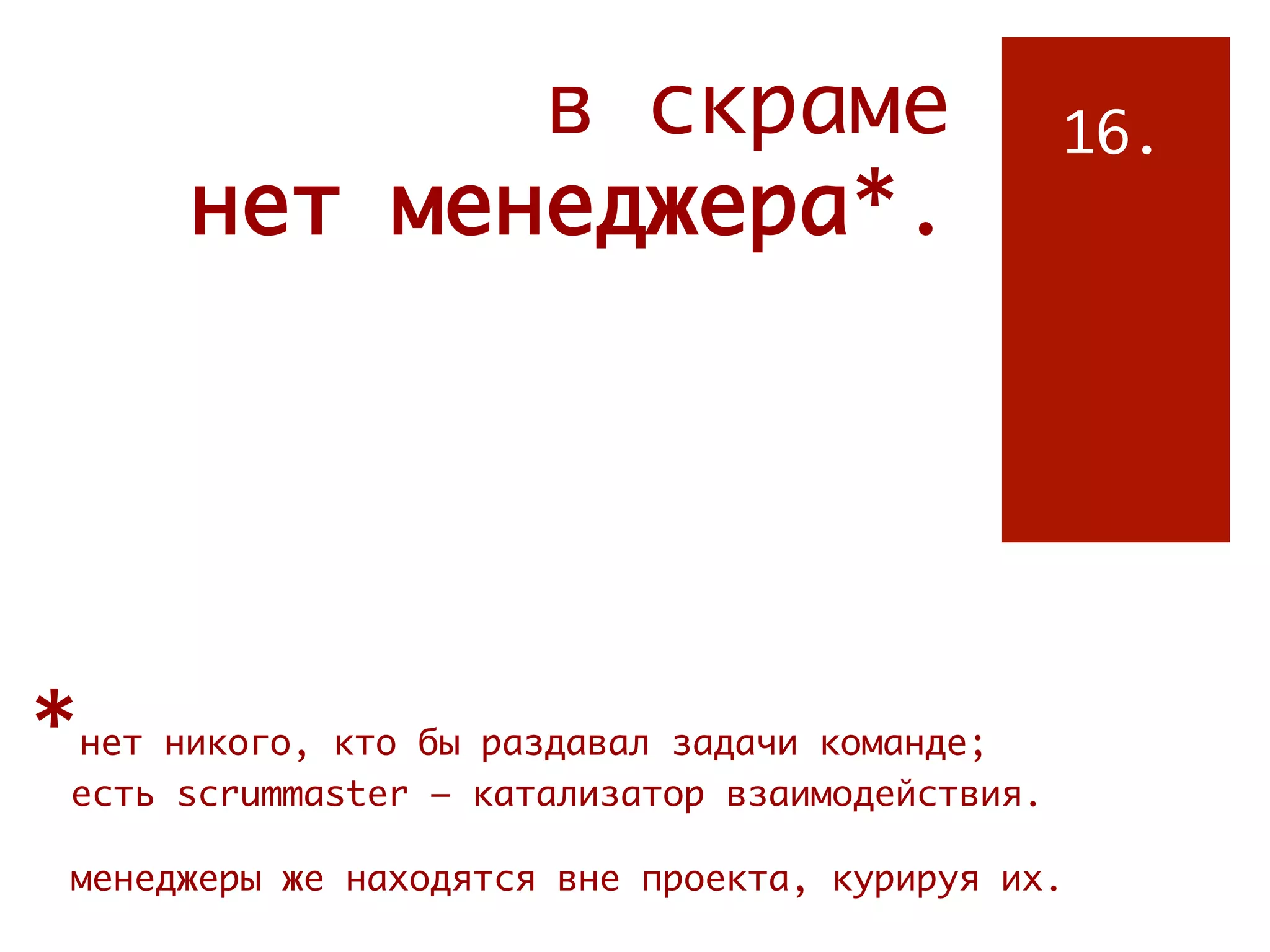 в скраме                            16.
       нет менеджера*.




*нет никого, кто бы раздавал задачи команде;
 есть scrummaster – катализатор взаимодействия.

 менеджеры же находятся вне проекта, курируя их.
 