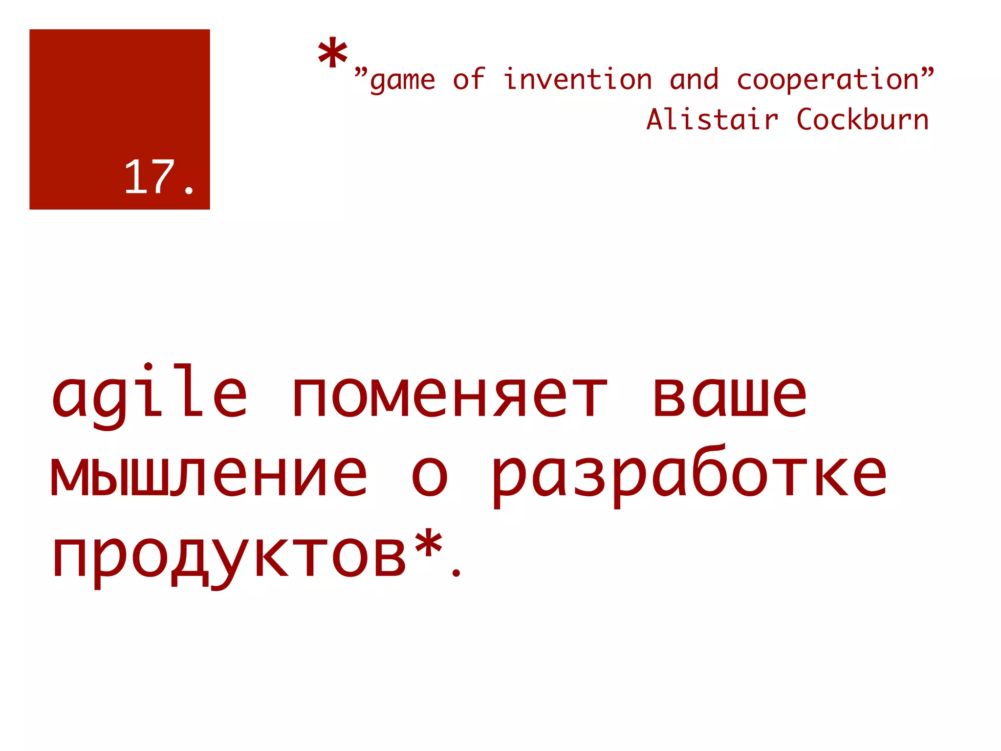 *”game of invention and cooperation”
           
     
     
   Alistair Cockburn

 17.




agile поменяет ваше
мышление о разработке
продуктов*.
 