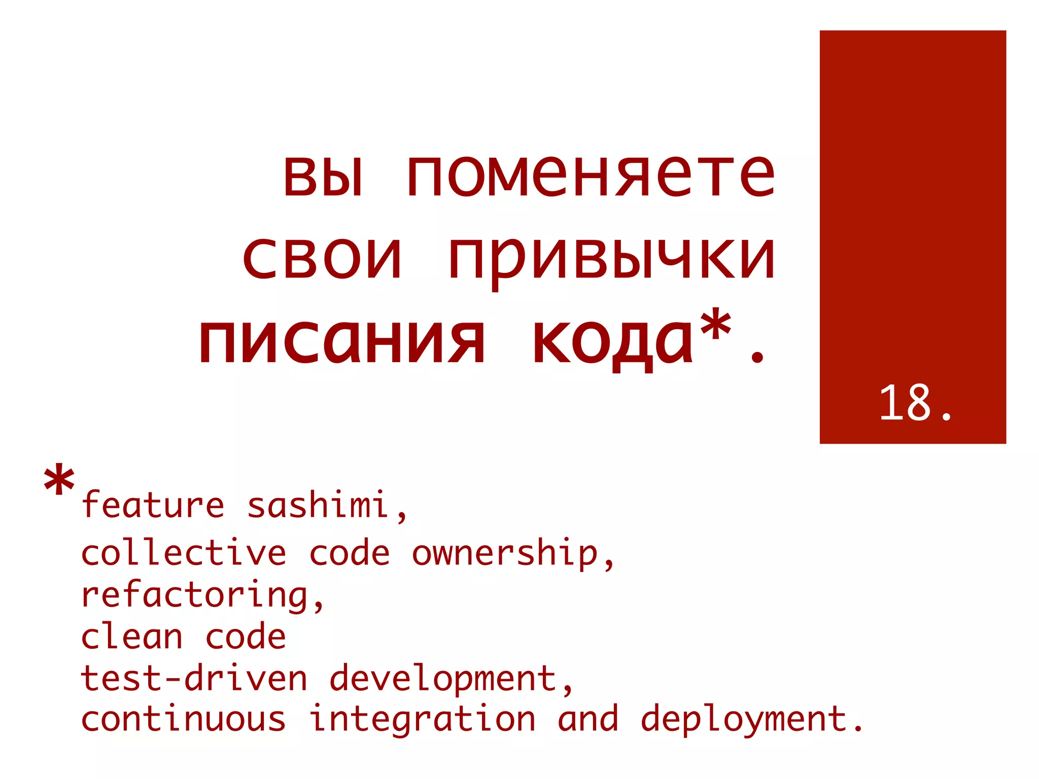 вы поменяете
        свои привычки
       писания кода*.
                                       18.

*feature sashimi,
 collective code ownership,
 refactoring,
 clean code
 test-driven development,
 continuous integration and deployment.
 