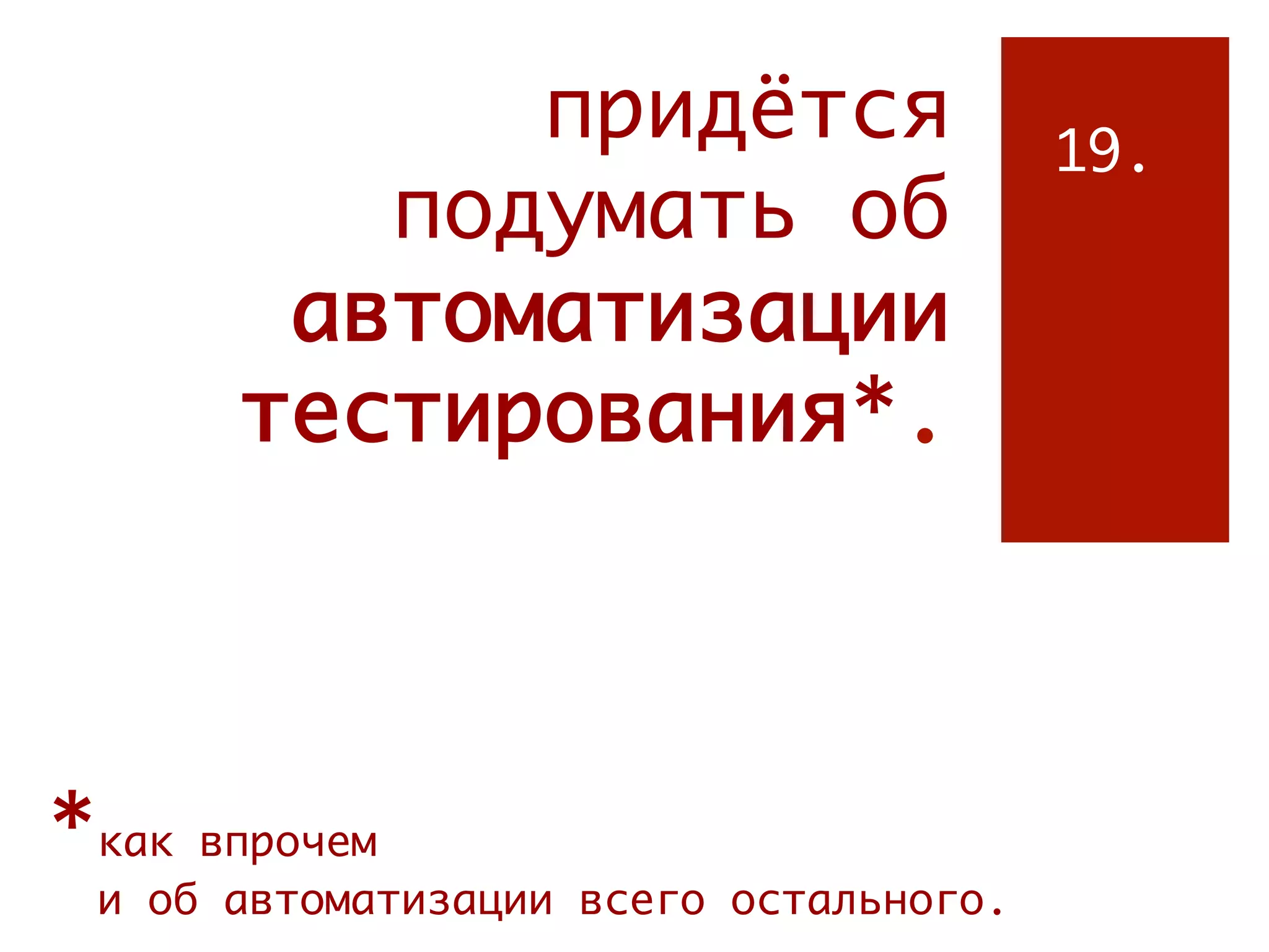 придётся                   19.
          подумать об
        автоматизации
       тестирования*.



*как впрочем
 и об автоматизации всего остального.
 