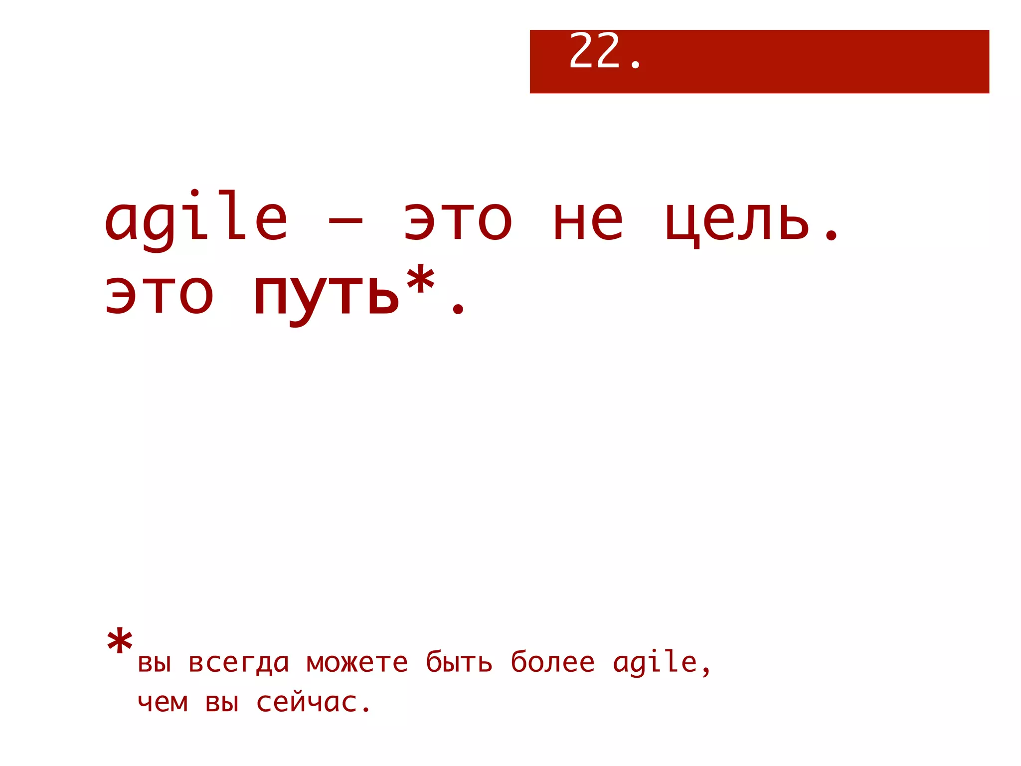 22.


agile – это не цель.
это путь*.




*вы всегда можете быть более agile,
 чем вы сейчас.
 