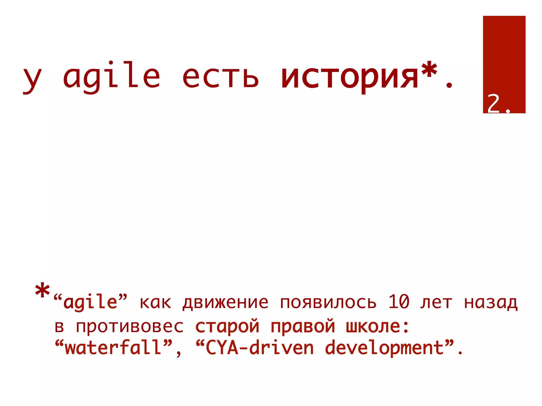 у agile есть история*.
                                         2.




*“agile” как движение появилось 10 лет назад
 в противовес старой правой школе:
 “waterfall”, “CYA-driven development”.
 